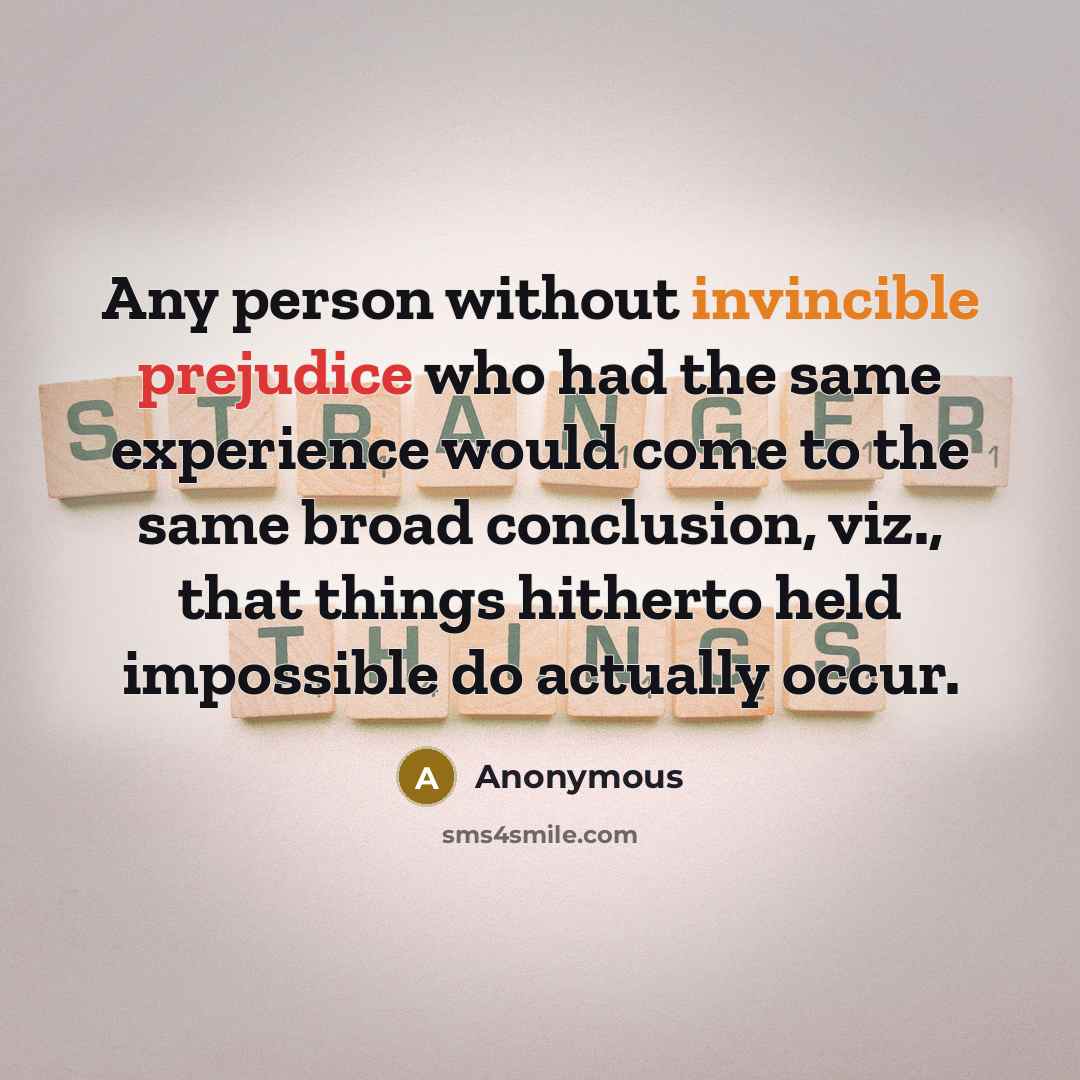 “Any person without invincible prejudice who had the same experience would come to the same broad conclusion, viz., that things hitherto held impossible do actually occur.” quote by Anonymous
