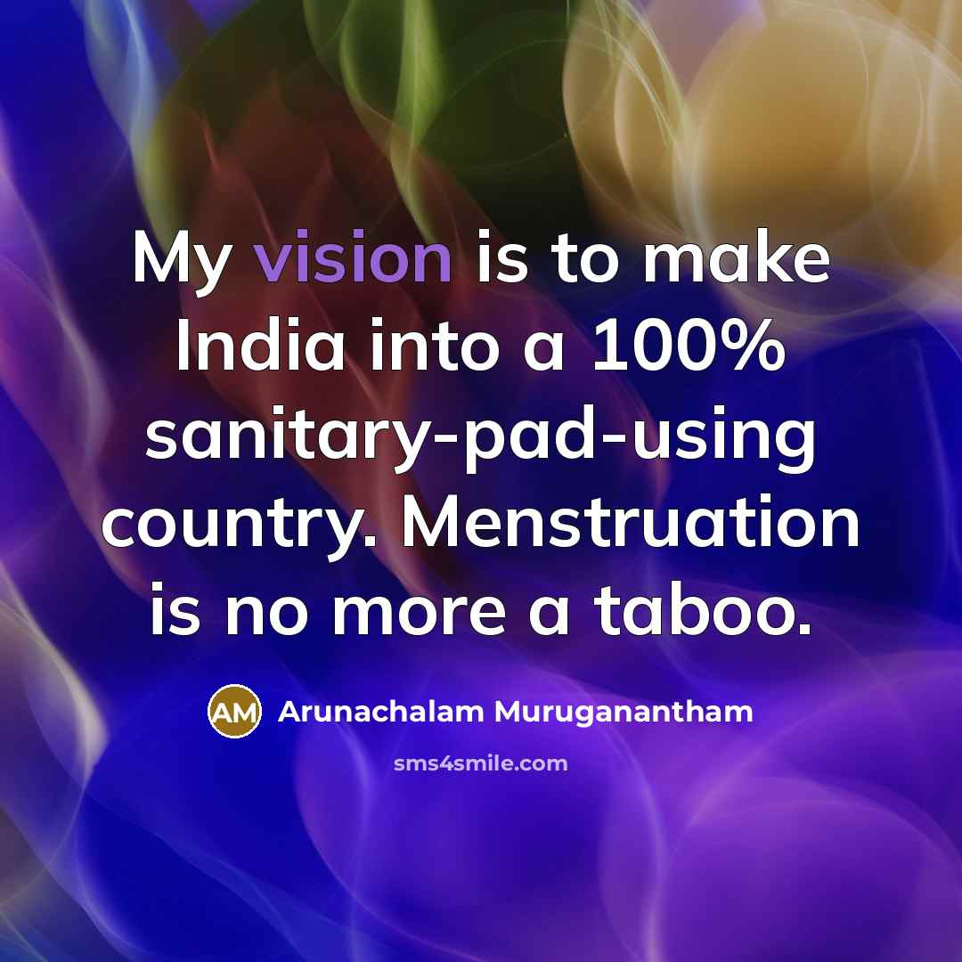 “My vision is to make India into a 100% sanitary-pad-using country. Menstruation is no more a taboo.” quote by Arunachalam Muruganantham