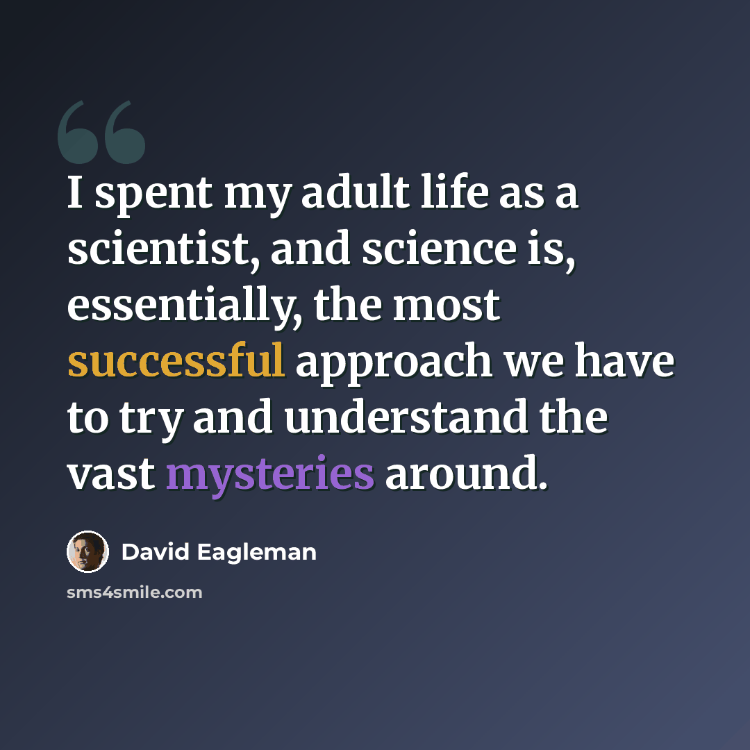 “I spent my adult life as a scientist, and science is, essentially, the most successful approach we have to try and understand the vast mysteries around.” quote by David Eagleman