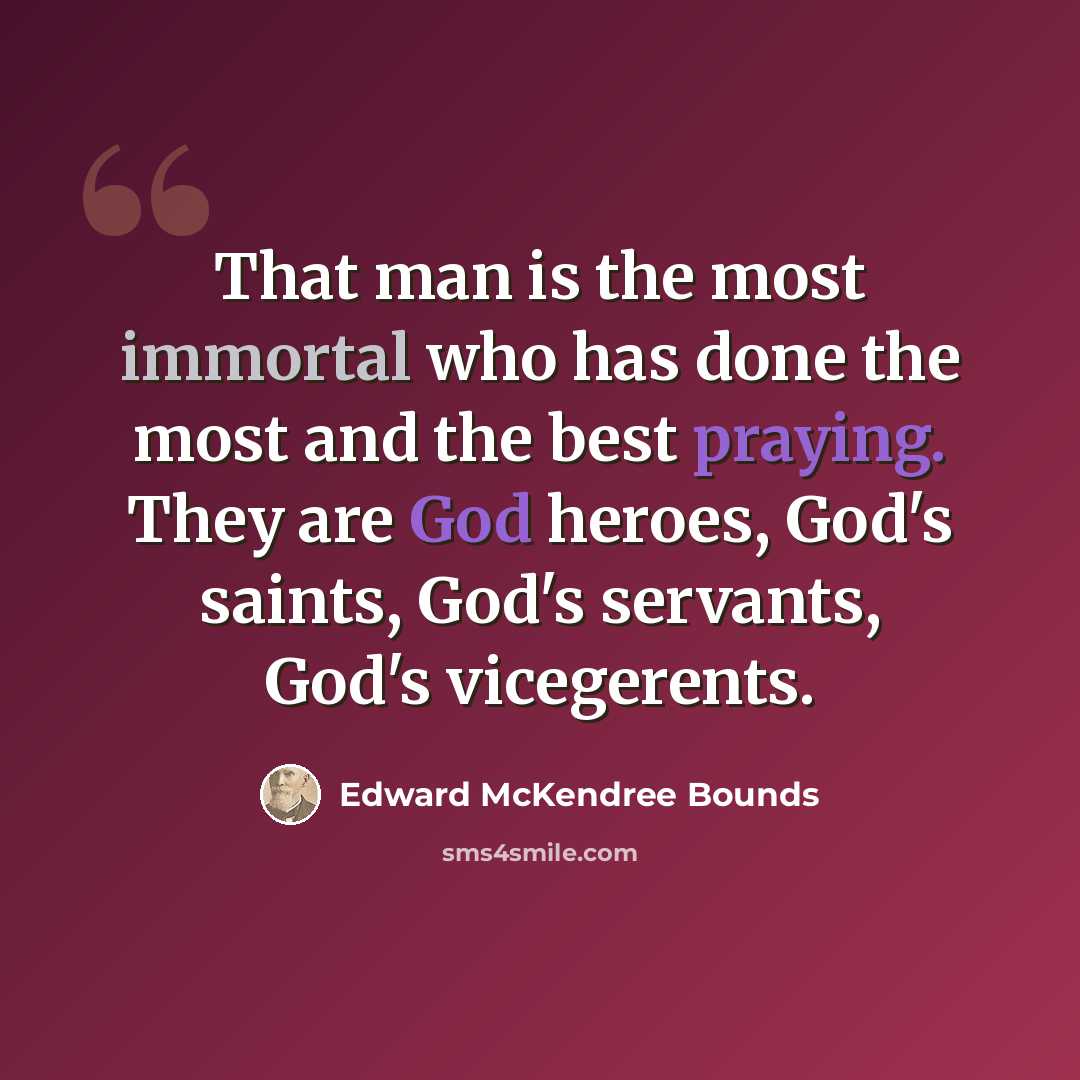 “That man is the most immortal who has done the most and the best praying. They are God heroes, God's saints, God's servants, God's vicegerents.” quote by Edward McKendree Bounds