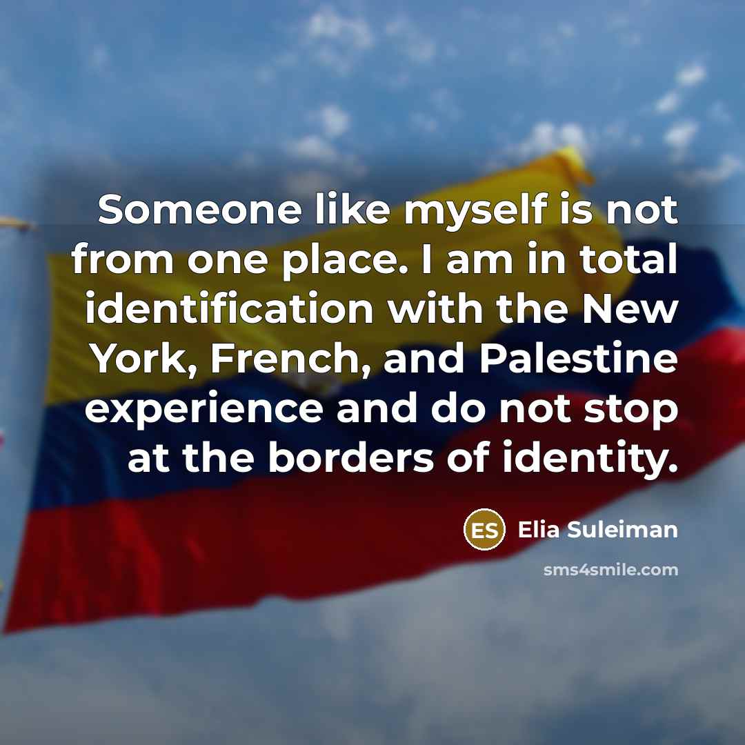 “Someone like myself is not from one place. I am in total identification with the New York, French, and Palestine experience and do not stop at the borders of identity.” quote by Elia Suleiman