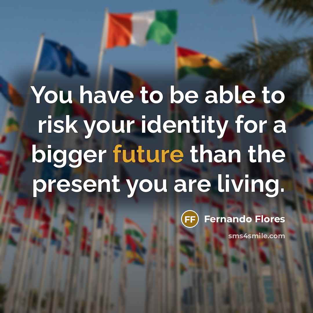 “You have to be able to risk your identity for a bigger future than the present you are living.” quote by Fernando Flores