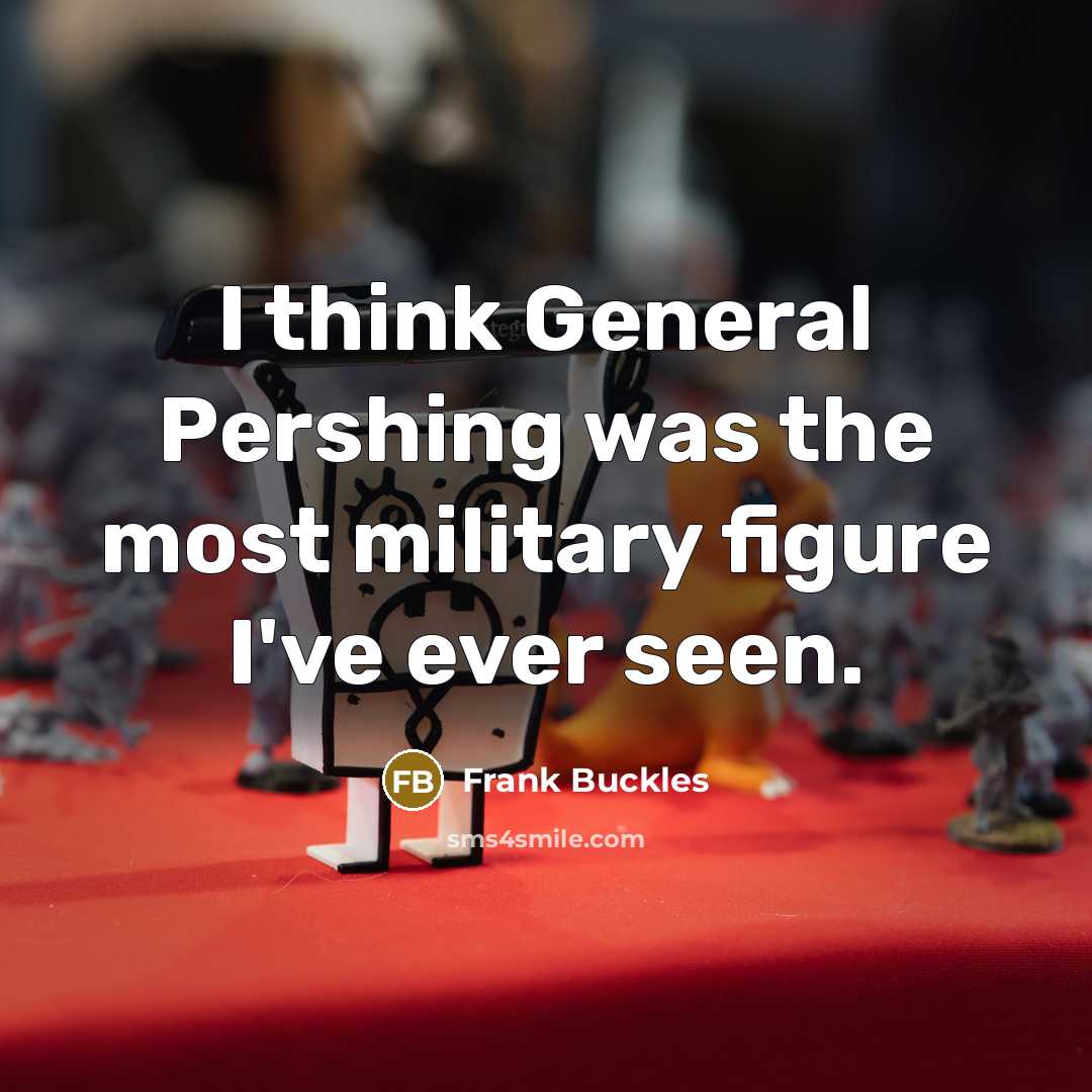 “I think General Pershing was the most military figure I've ever seen.” quote by Frank Buckles
