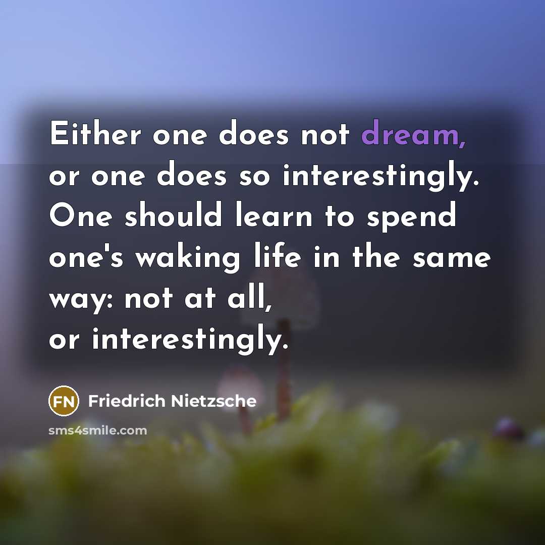 “Either one does not dream, or one does so interestingly. One should learn to spend one's waking life in the same way: not at all, or interestingly.” quote by Friedrich Nietzsche