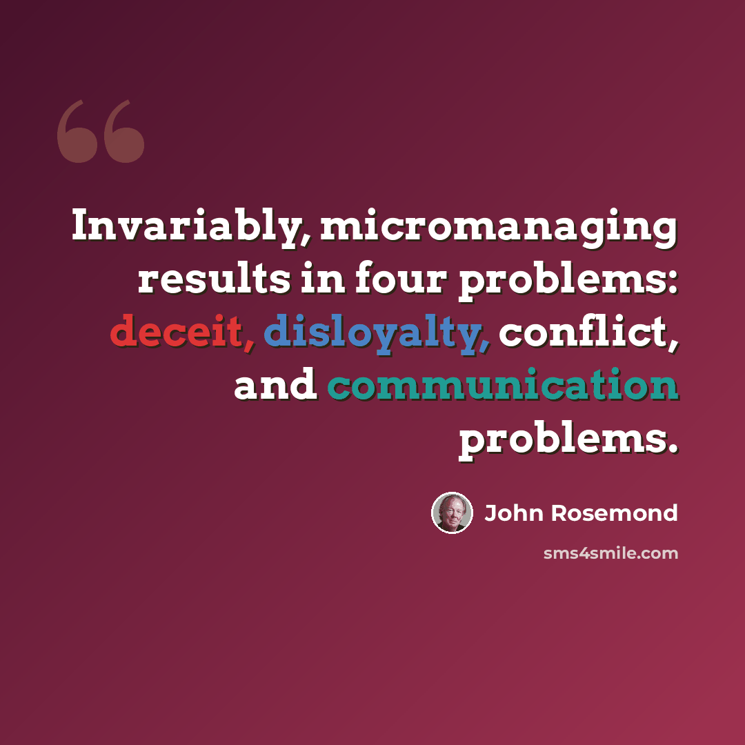 “Invariably, micromanaging results in four problems: deceit, disloyalty, conflict, and communication problems.” quote by John Rosemond