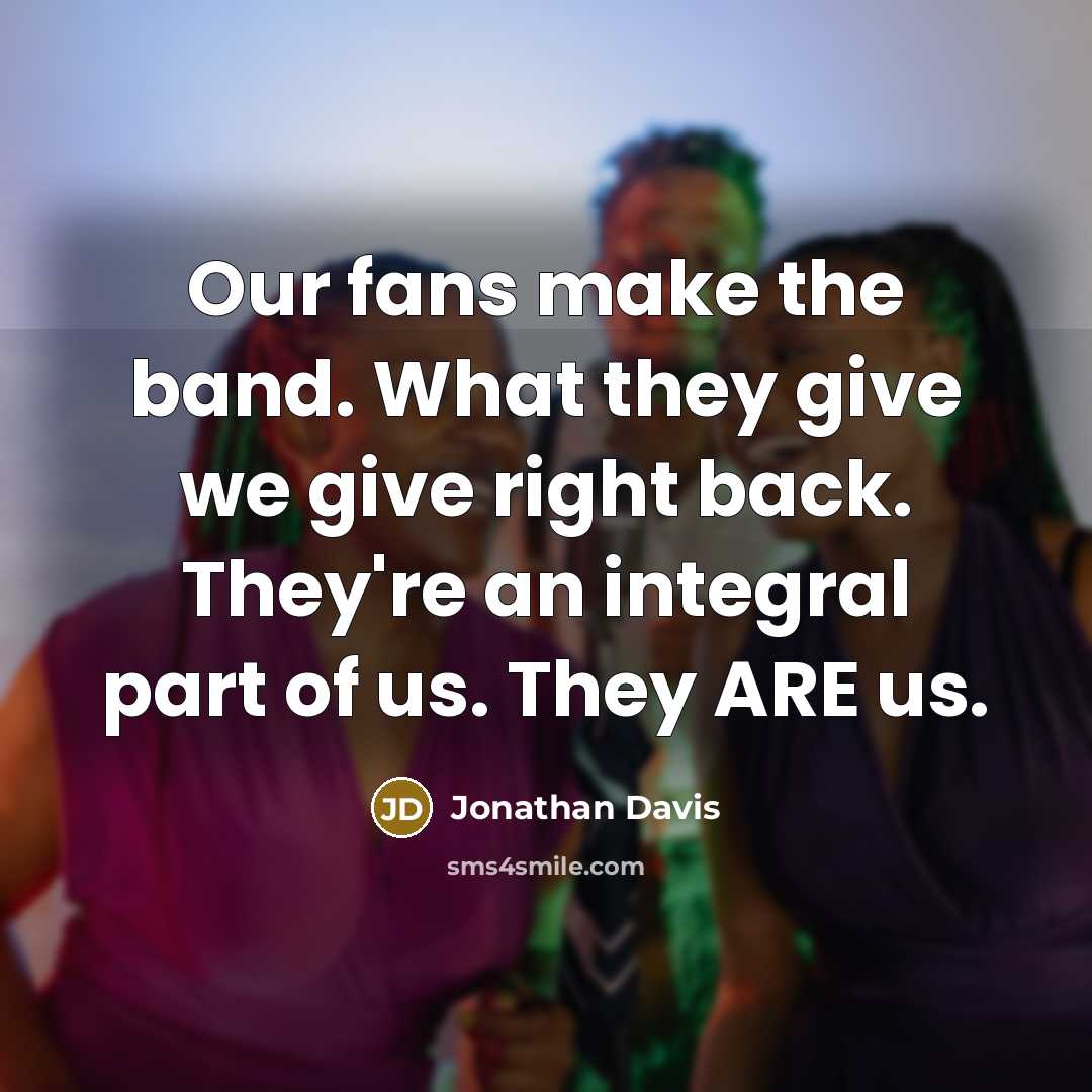 “Our fans make the band. What they give we give right back. They're an integral part of us. They ARE us.” quote by Jonathan Davis