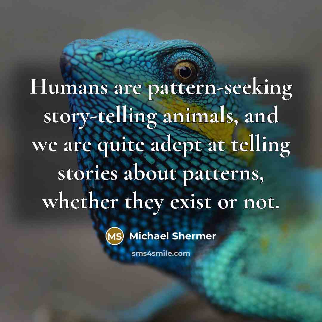 “Humans are pattern-seeking story-telling animals, and we are quite adept at telling stories about patterns, whether they exist or not.” quote by Michael Shermer