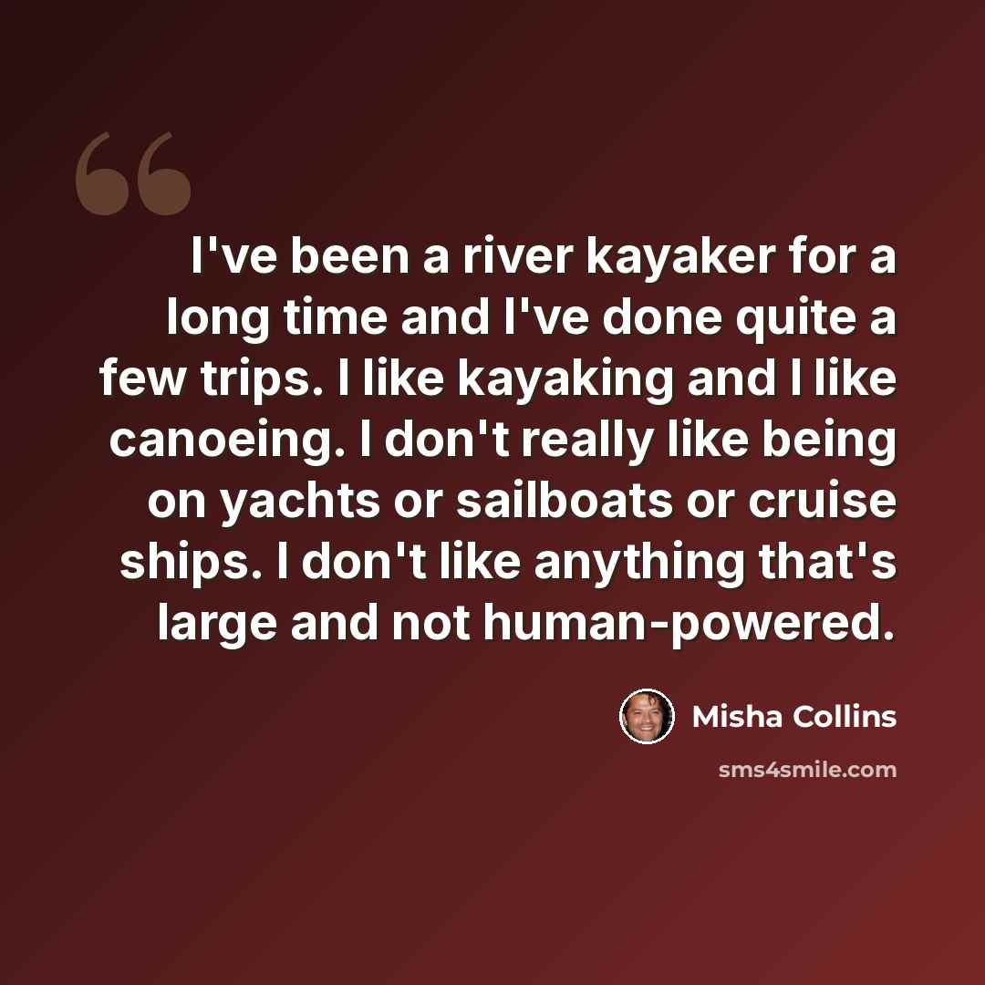 “I've been a river kayaker for a long time and I've done quite a few trips. I like kayaking and I like canoeing. I don't really like being on yachts or sailboats or cruise ships. I don't like anything that's large and not human-powered.” quote by Misha Collins