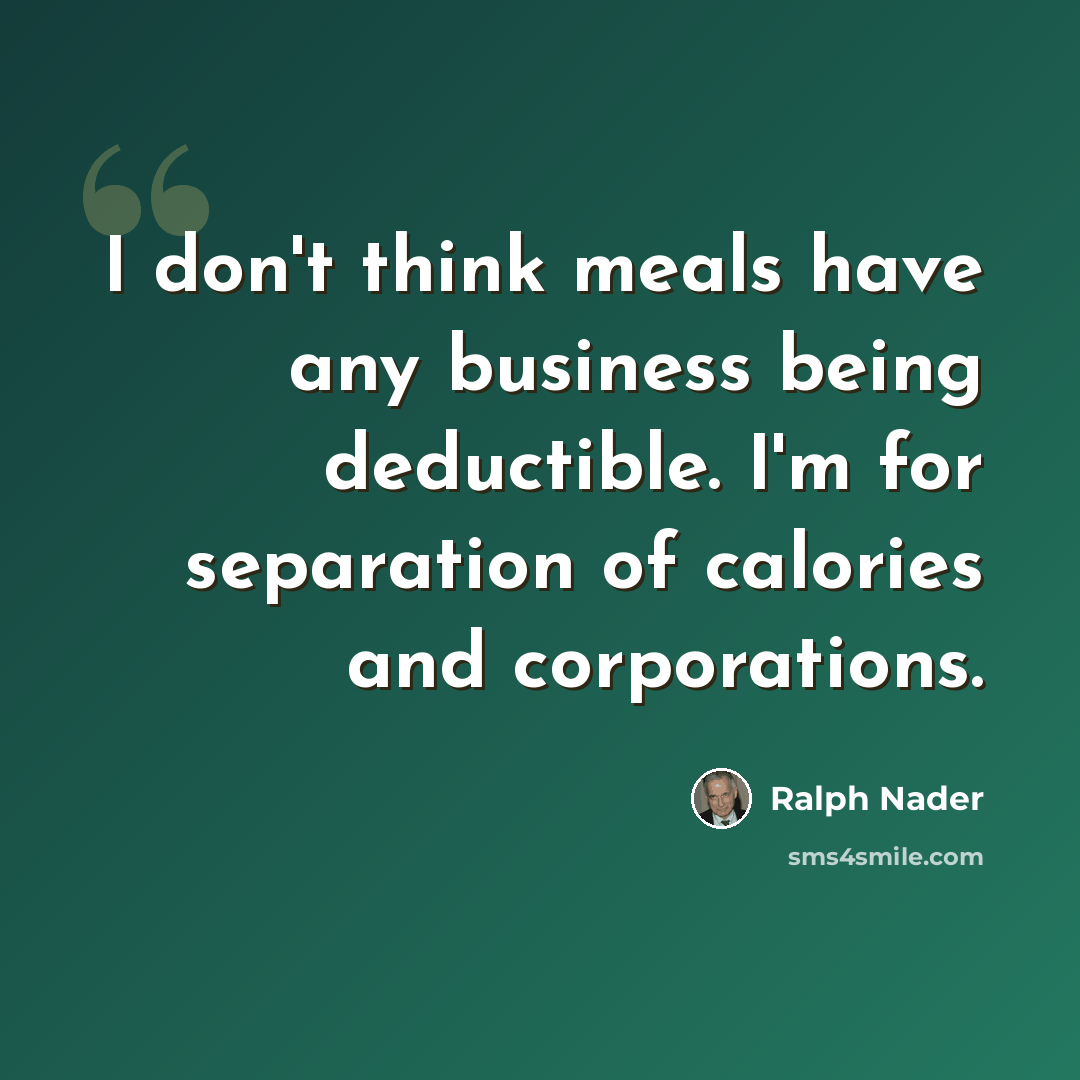 “I don't think meals have any business being deductible. I'm for separation of calories and corporations.” quote by Ralph Nader