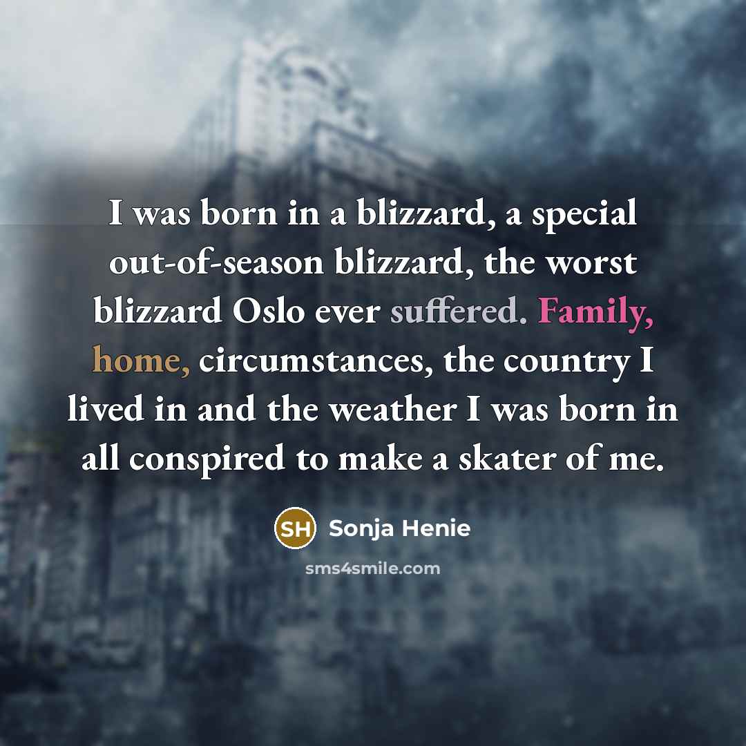 “I was born in a blizzard, a special out-of-season blizzard, the worst blizzard Oslo ever suffered. Family, home, circumstances, the country I lived in and the weather I was born in all conspired to make a skater of me.” quote by Sonja Henie