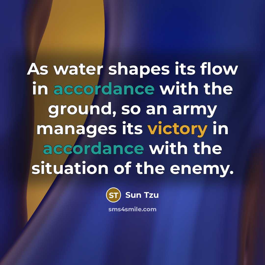 “As water shapes its flow in accordance with the ground, so an army manages its victory in accordance with the situation of the enemy.” quote by Sun Tzu