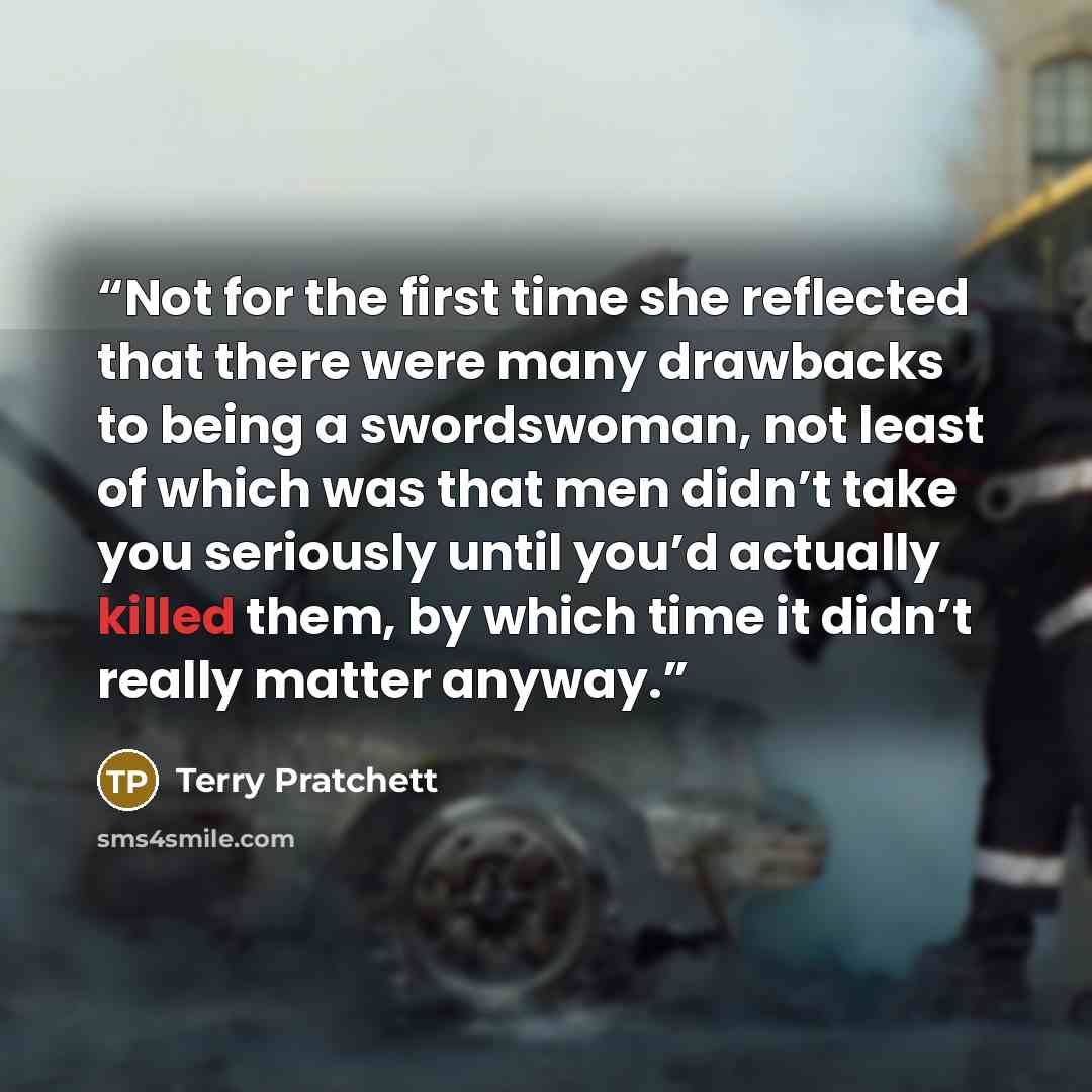 “Not for the first time she reflected that there were many drawbacks to being a swordswoman, not least of which was that men didn’t take you seriously until you’d actually killed them, by which time it didn’t really matter anyway.” quote by Terry Pratchett