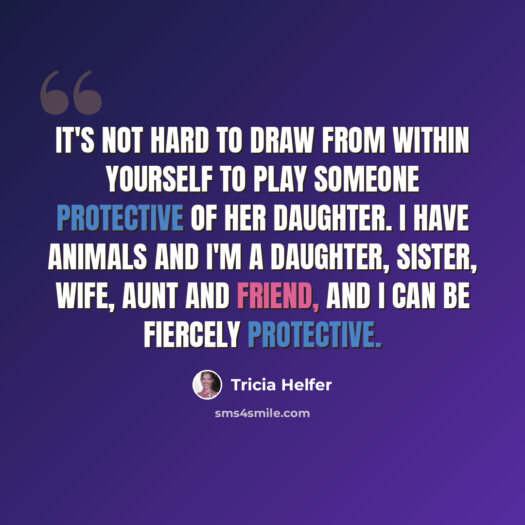 “It's not hard to draw from within yourself to play someone protective of her daughter. I have animals and I'm a daughter, sister, wife, aunt and friend, and I can be fiercely protective.” quote by Tricia Helfer