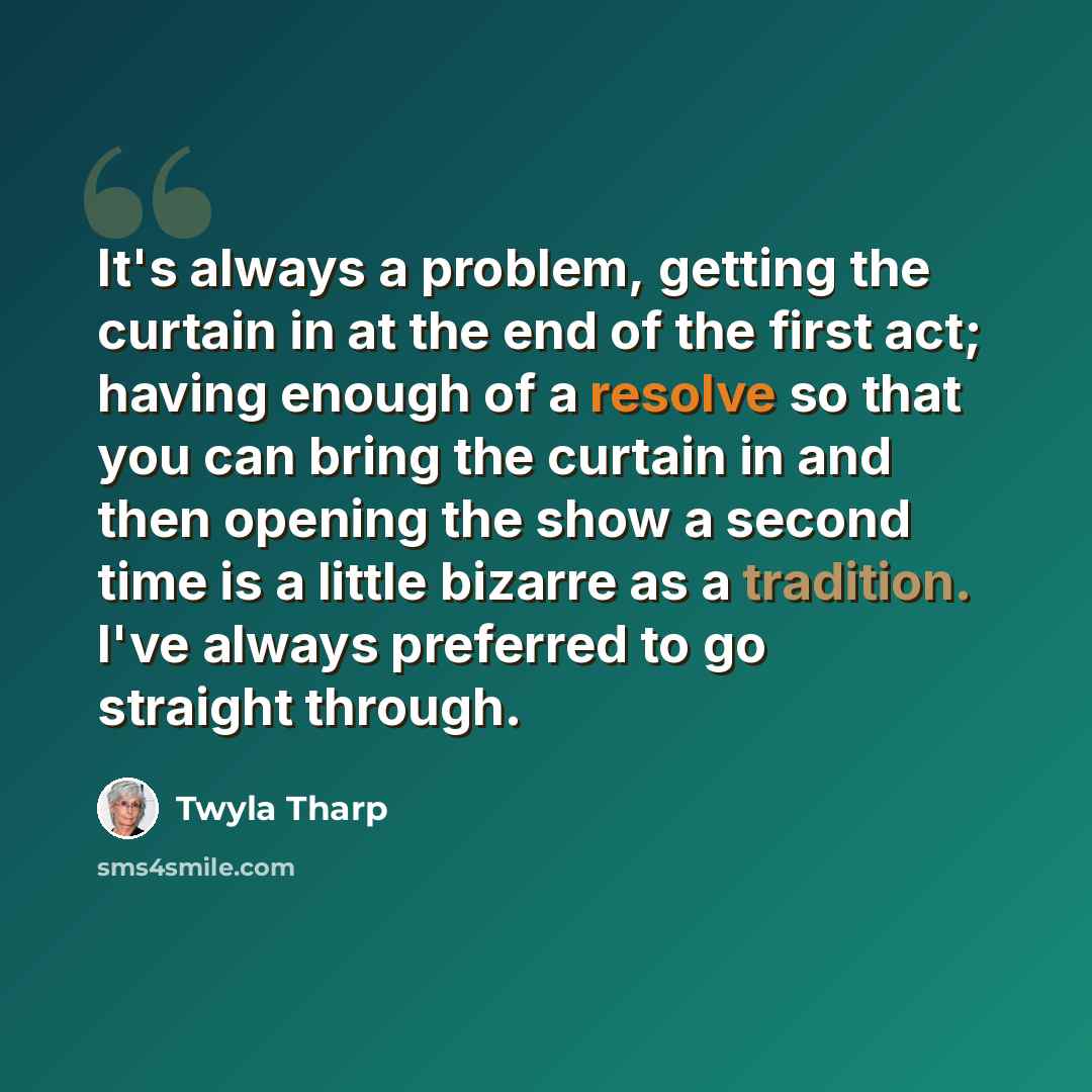 “It's always a problem, getting the curtain in at the end of the first act; having enough of a resolve so that you can bring the curtain in and then opening the show a second time is a little bizarre as a tradition. I've always preferred to go straight through.” quote by Twyla Tharp