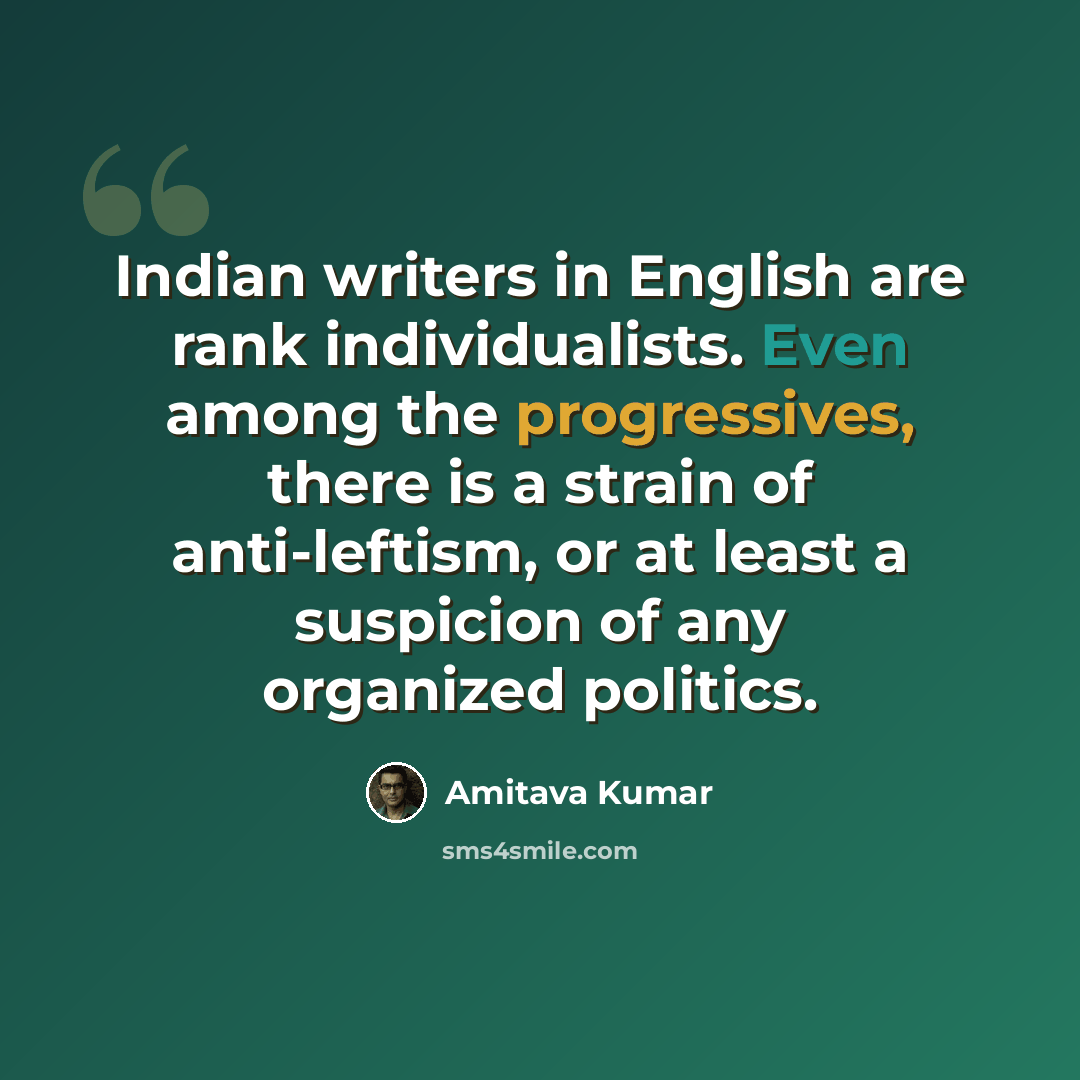 “Indian writers in English are rank individualists. Even among the progressives, there is a strain of anti-leftism, or at least a suspicion of any organized politics.” quote by Amitava Kumar