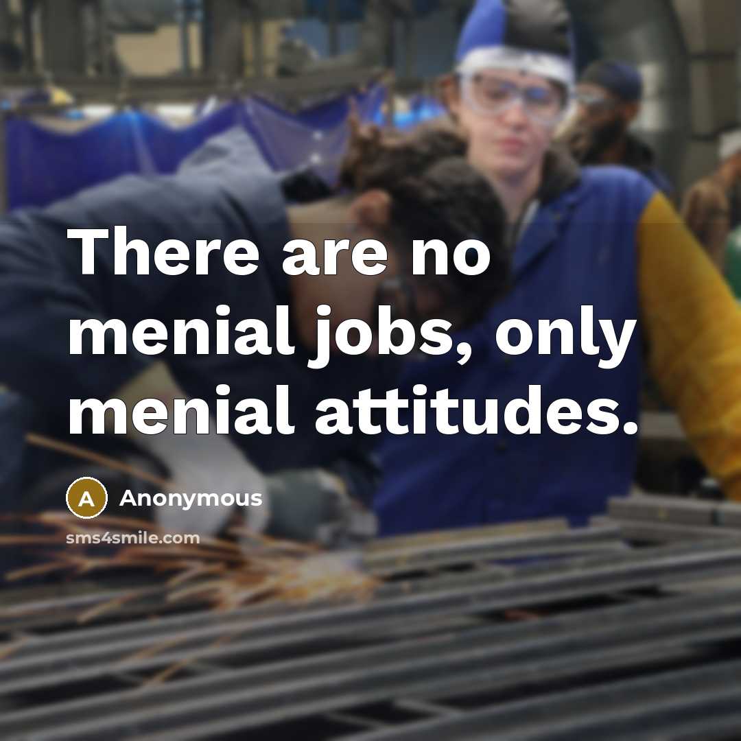 “There are no menial jobs, only menial attitudes.” quote by Anonymous