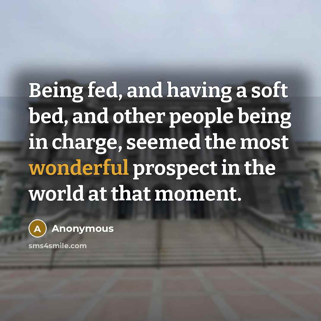 “Being fed, and having a soft bed, and other people being in charge, seemed the most wonderful prospect in the world at that moment.” quote by Anonymous