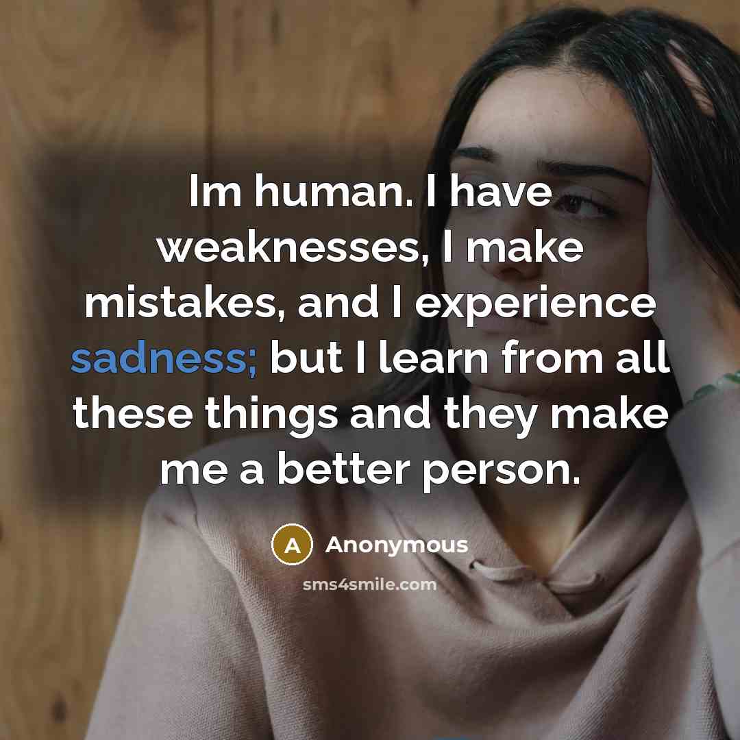 “Im human. I have weaknesses, I make mistakes, and I experience sadness; but I learn from all these things and they make me a better person.” quote by Anonymous