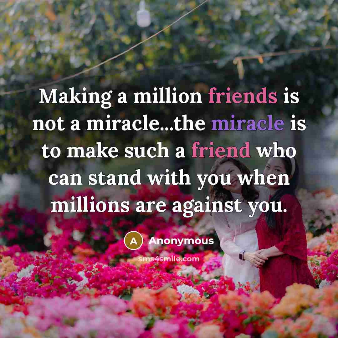 “Making a million friends is not a miracle...the miracle is to make such a friend who can stand with you when millions are against you.” quote by Anonymous