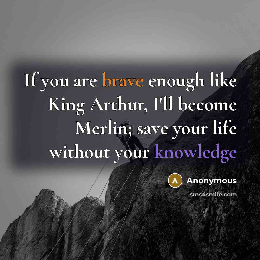 “If you are brave enough like King Arthur, I'll become Merlin; save your life without your knowledge” quote by Anonymous