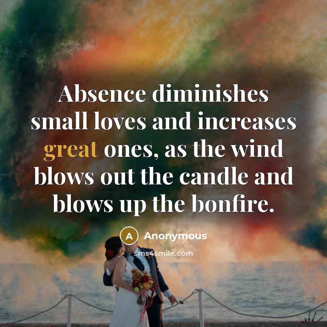 “Absence diminishes small loves and increases great ones, as the wind blows out the candle and blows up the bonfire.” quote by Anonymous