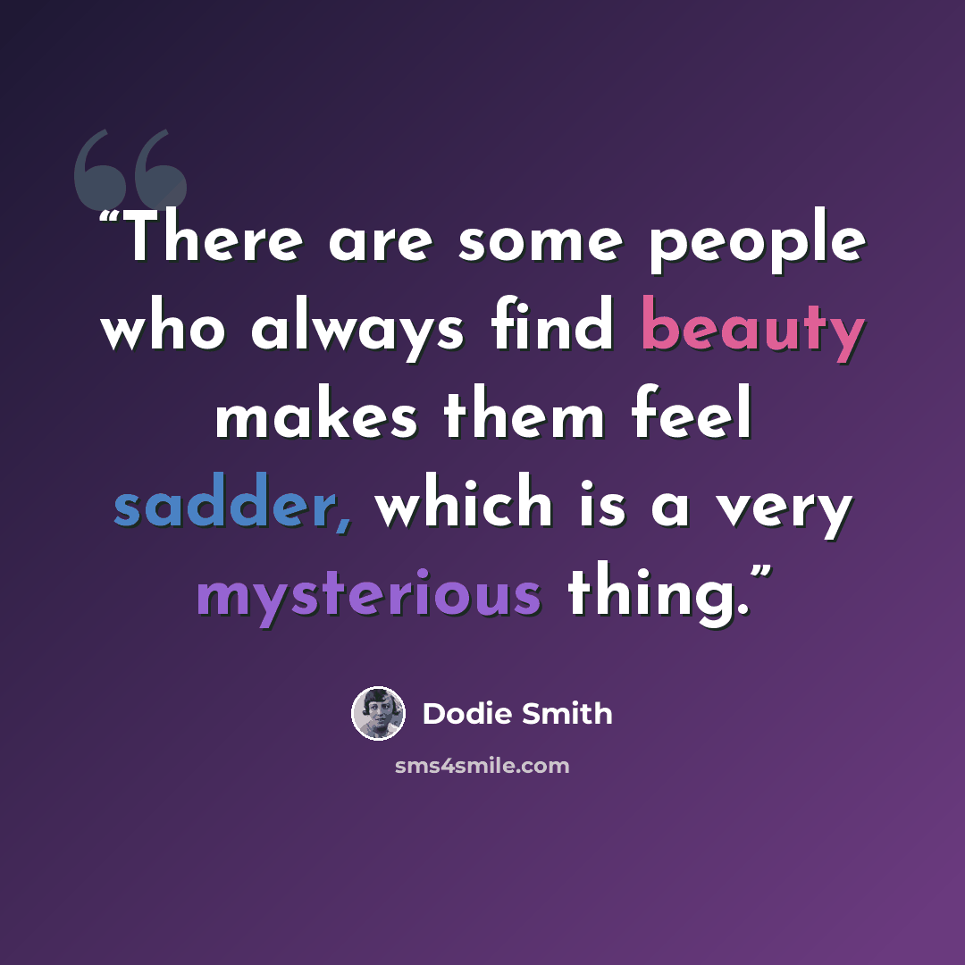 “There are some people who always find beauty makes them feel sadder, which is a very mysterious thing.” quote by Dodie Smith