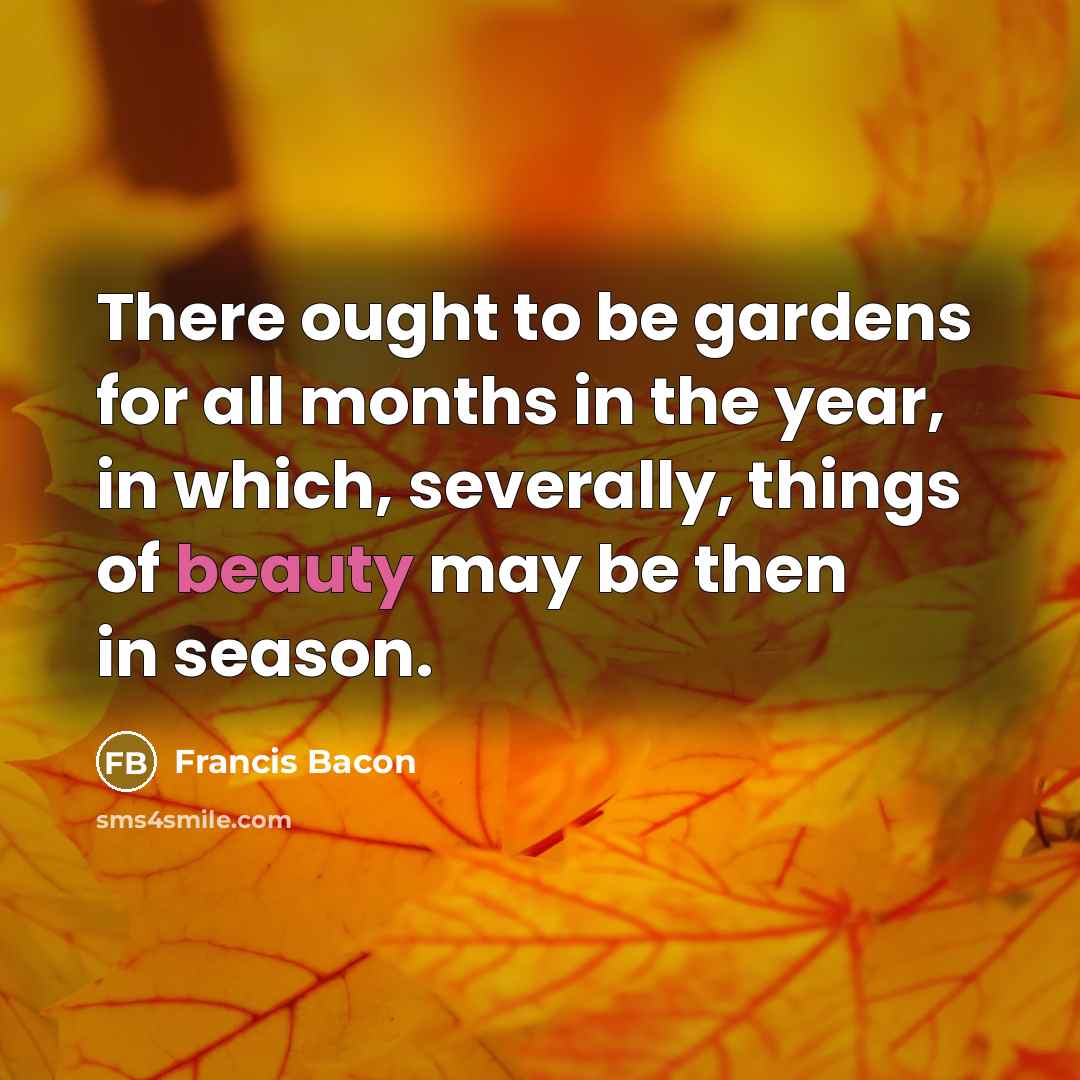 “There ought to be gardens for all months in the year, in which, severally, things of beauty may be then in season.” quote by Francis Bacon