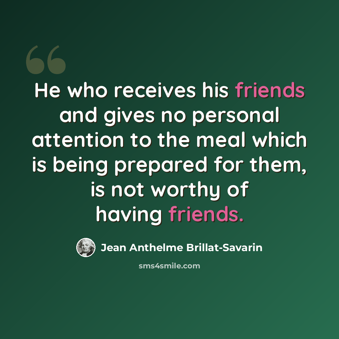 “He who receives his friends and gives no personal attention to the meal which is being prepared for them, is not worthy of having friends.” quote by Jean Anthelme Brillat-Savarin