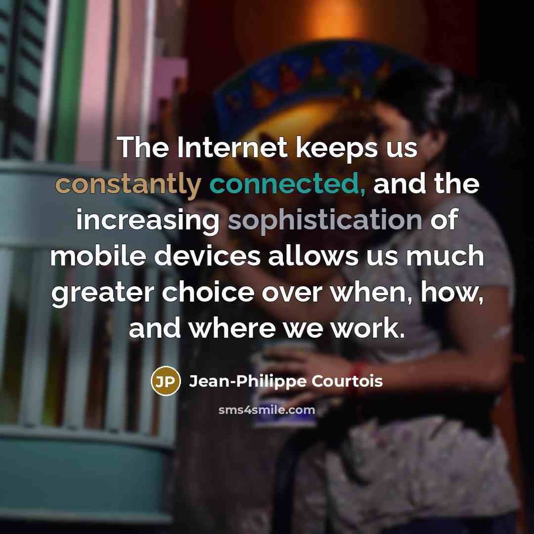 “The Internet keeps us constantly connected, and the increasing sophistication of mobile devices allows us much greater choice over when, how, and where we work.” quote by Jean-Philippe Courtois