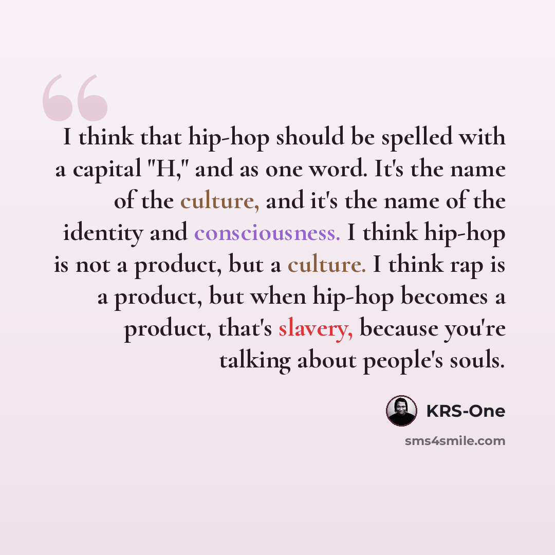 “I think that hip-hop should be spelled with a capital "H," and as one word. It's the name of the culture, and it's the name of the identity and consciousness. I think hip-hop is not a product, but a culture. I think rap is a product, but when hip-hop becomes a product, that's slavery, because…” quote by KRS-One