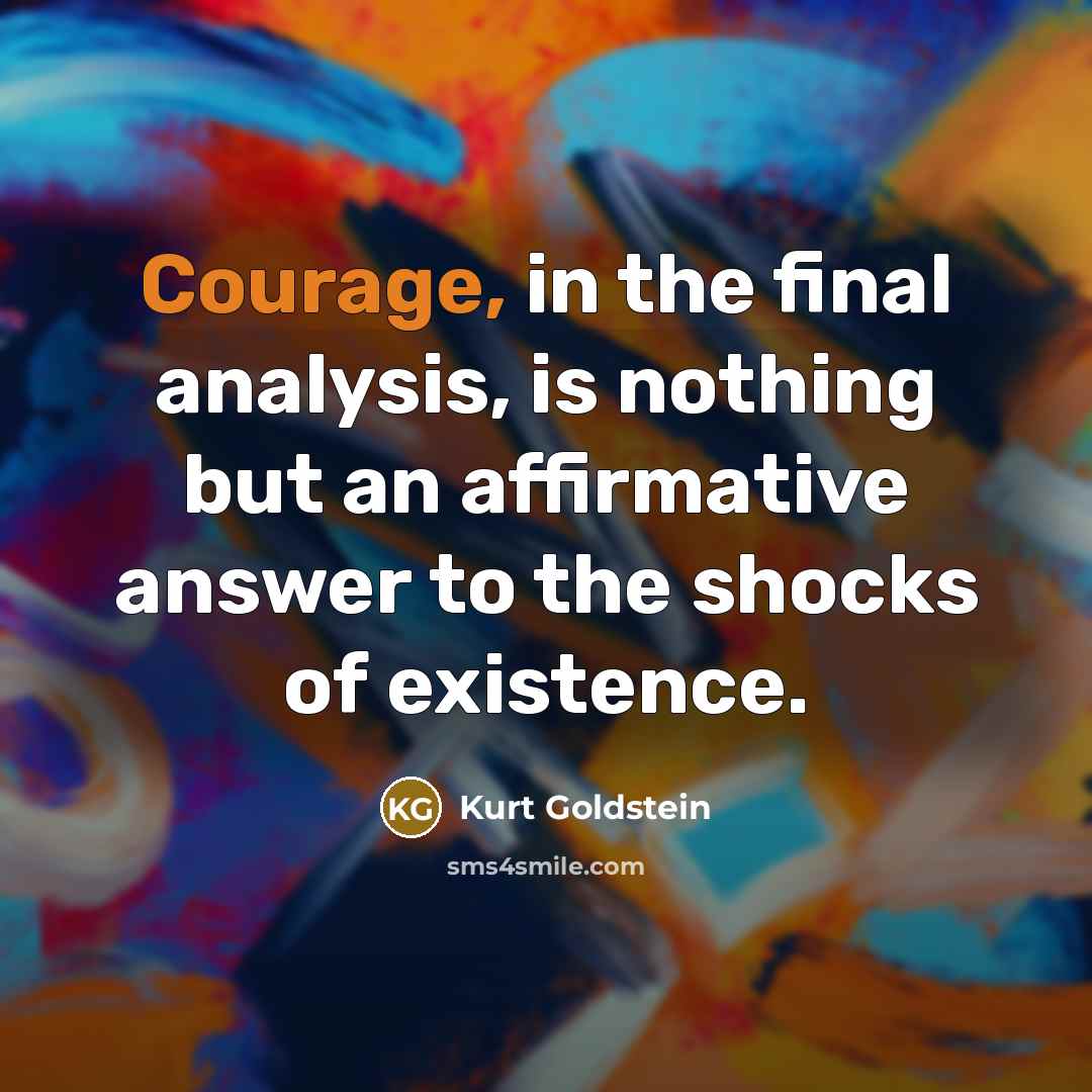 “Courage, in the final analysis, is nothing but an affirmative answer to the shocks of existence.” quote by Kurt Goldstein