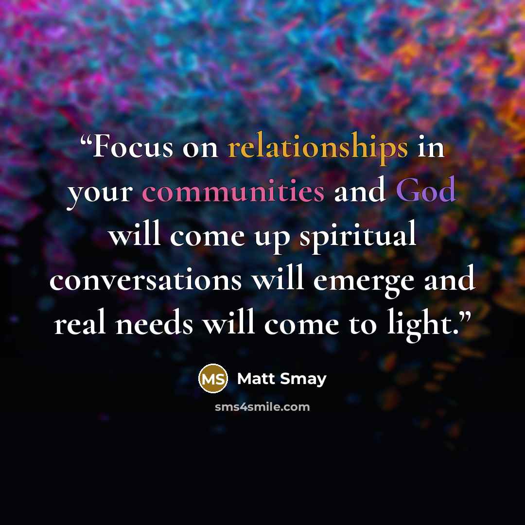 “Focus on relationships in your communities and God will come up spiritual conversations will emerge and real needs will come to light.” quote by Matt Smay