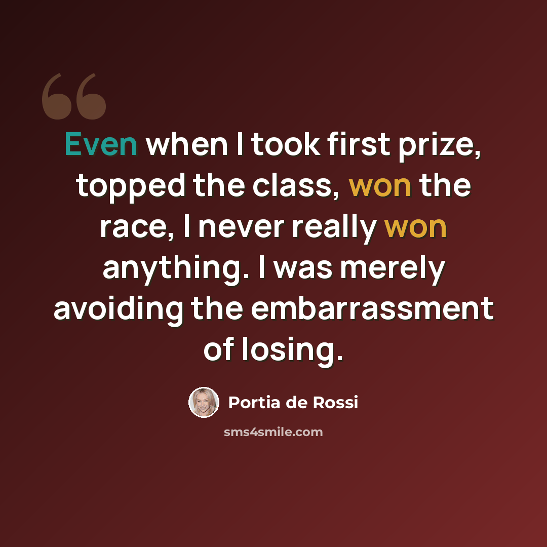 “Even when I took first prize, topped the class, won the race, I never really won anything. I was merely avoiding the embarrassment of losing.” quote by Portia de Rossi