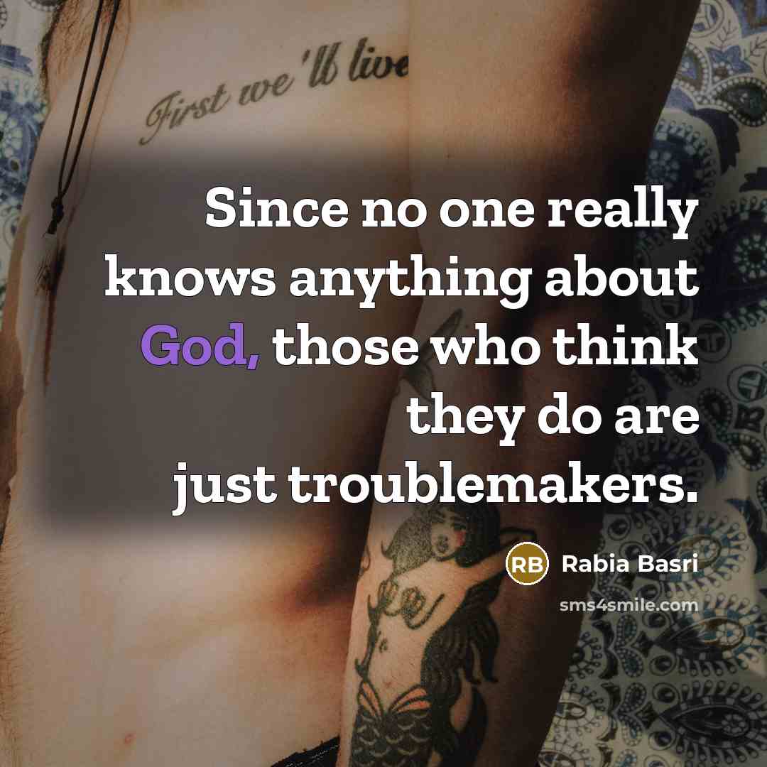 “Since no one really knows anything about God, those who think they do are just troublemakers.” quote by Rabia Basri