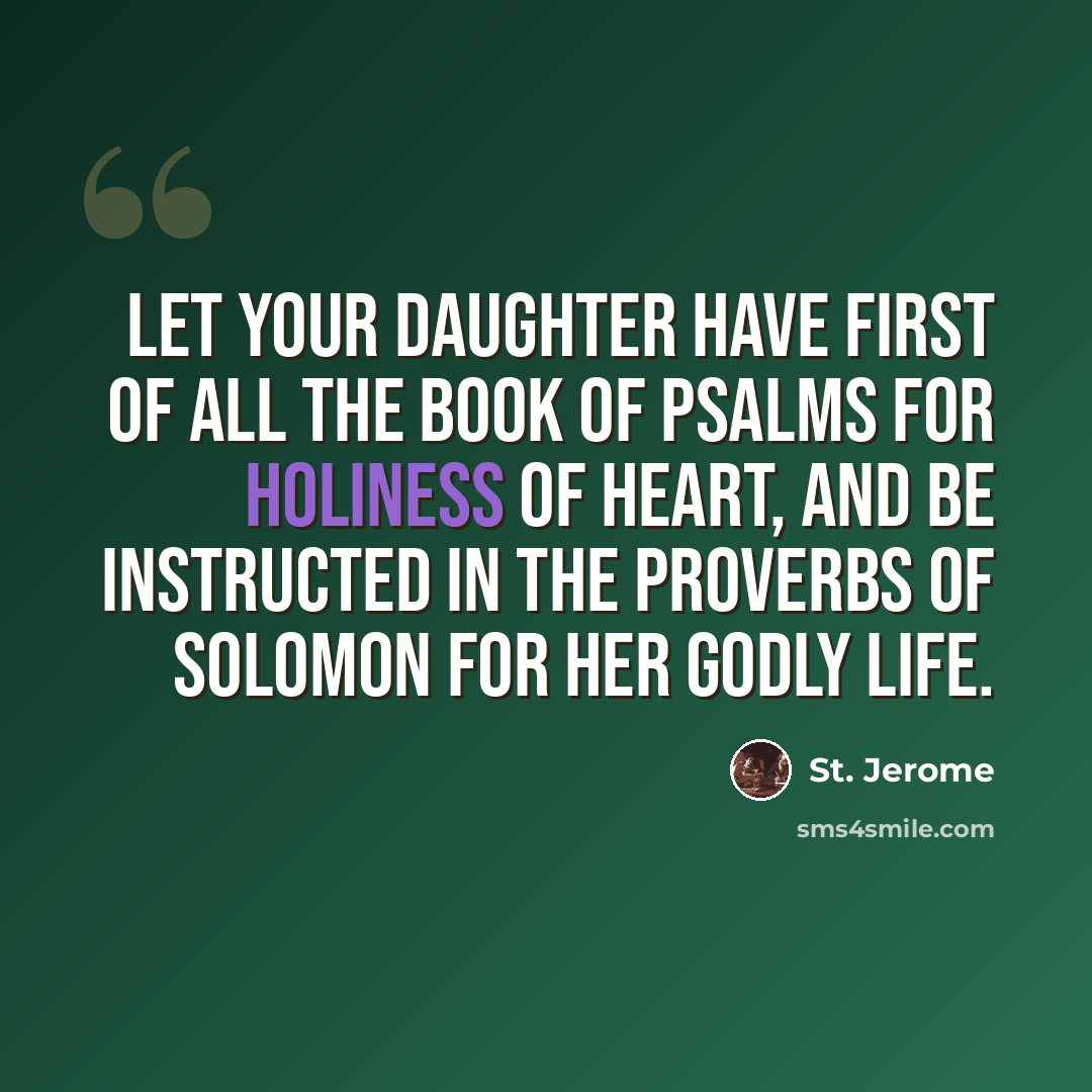 “Let your daughter have first of all the book of Psalms for holiness of heart, and be instructed in the Proverbs of Solomon for her godly life.” quote by St. Jerome