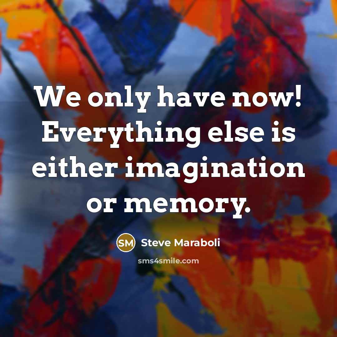 “We only have now! Everything else is either imagination or memory.” quote by Steve Maraboli