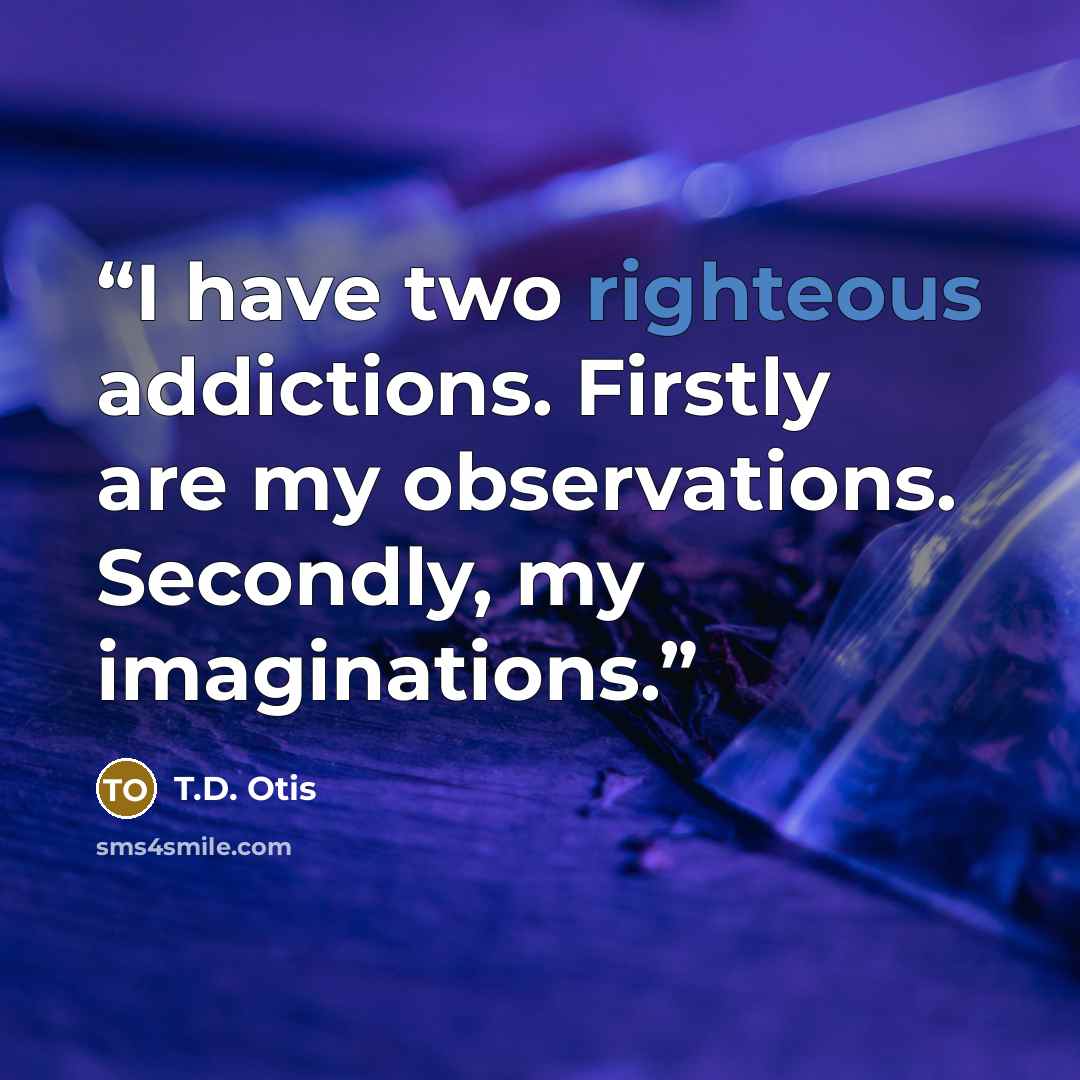 “I have two righteous addictions. Firstly are my observations. Secondly, my imaginations.” quote by T.D. Otis