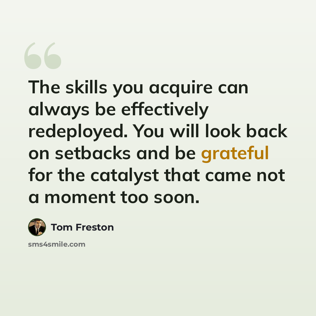 “The skills you acquire can always be effectively redeployed. You will look back on setbacks and be grateful for the catalyst that came not a moment too soon.” quote by Tom Freston