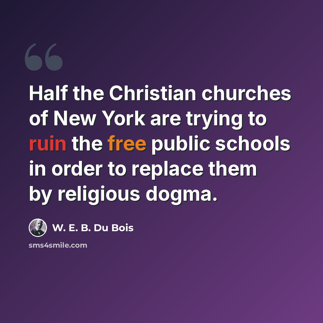 “Half the Christian churches of New York are trying to ruin the free public schools in order to replace them by religious dogma.” quote by W. E. B. Du Bois