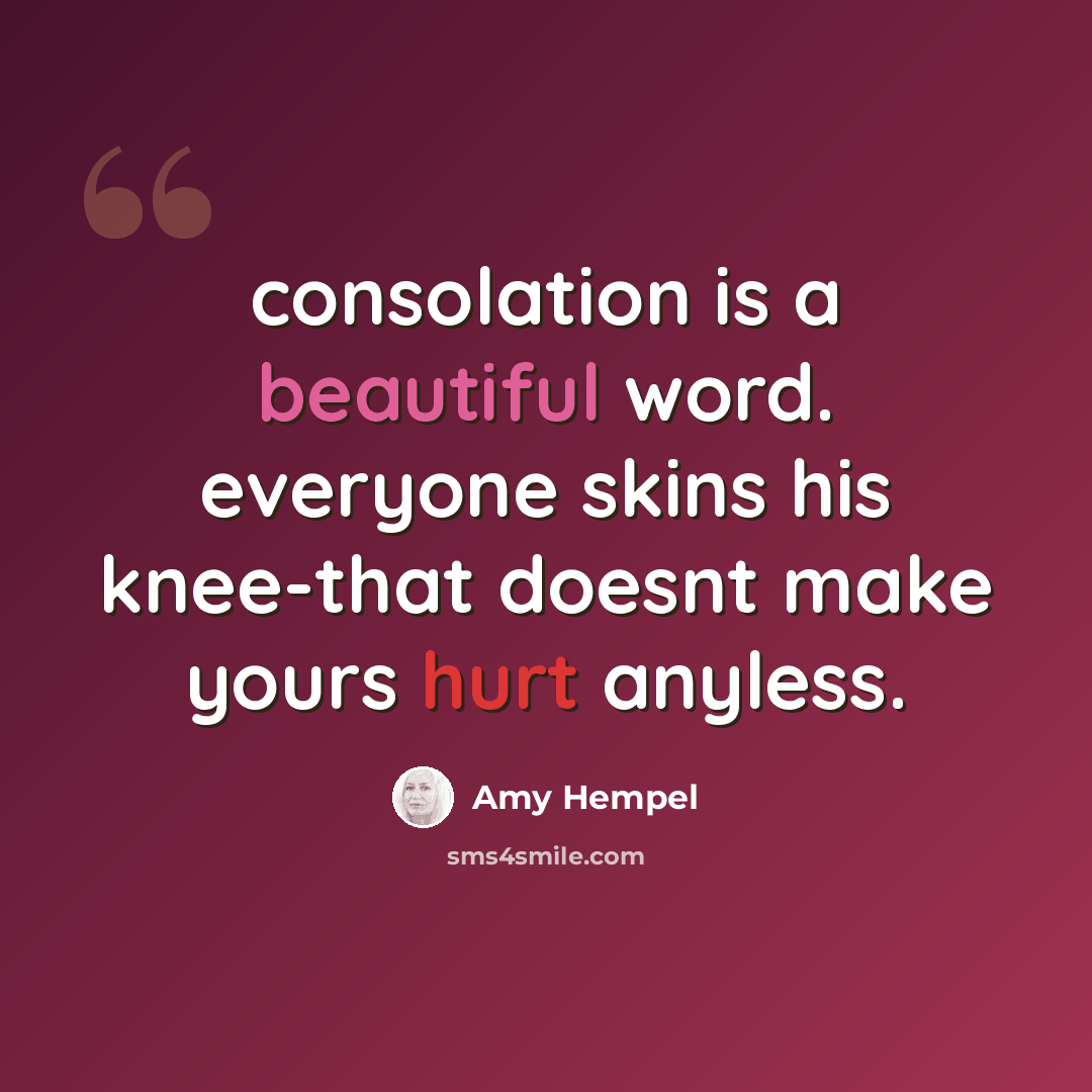 “consolation is a beautiful word. everyone skins his knee-that doesnt make yours hurt anyless.” quote by Amy Hempel