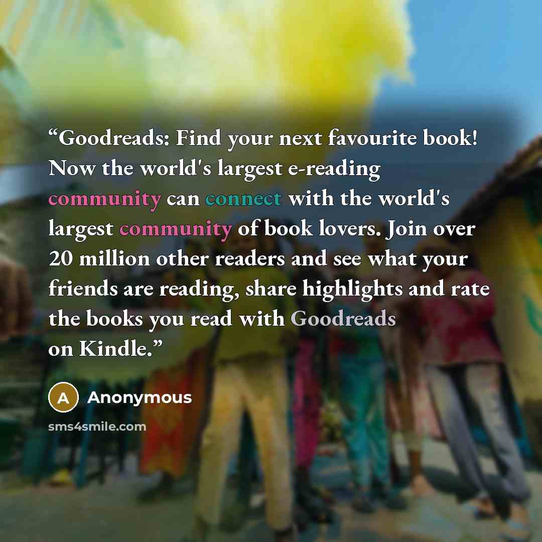 “Goodreads: Find your next favourite book! Now the world's largest e-reading community can connect with the world's largest community of book lovers. Join over 20 million other readers and see what your friends are reading, share highlights and rate the books you read with Goodreads on Kindle.” quote by Anonymous