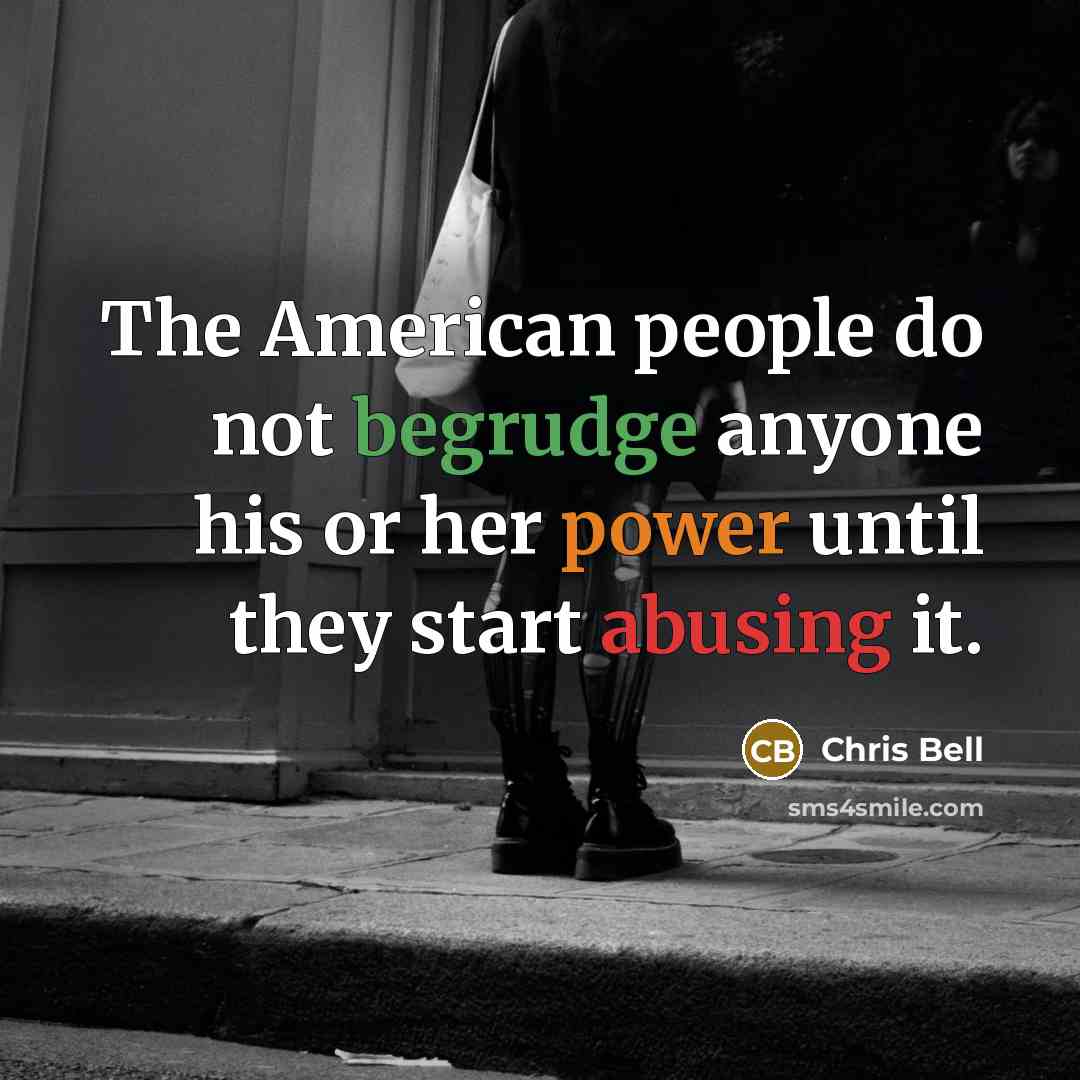 “The American people do not begrudge anyone his or her power until they start abusing it.” quote by Chris Bell