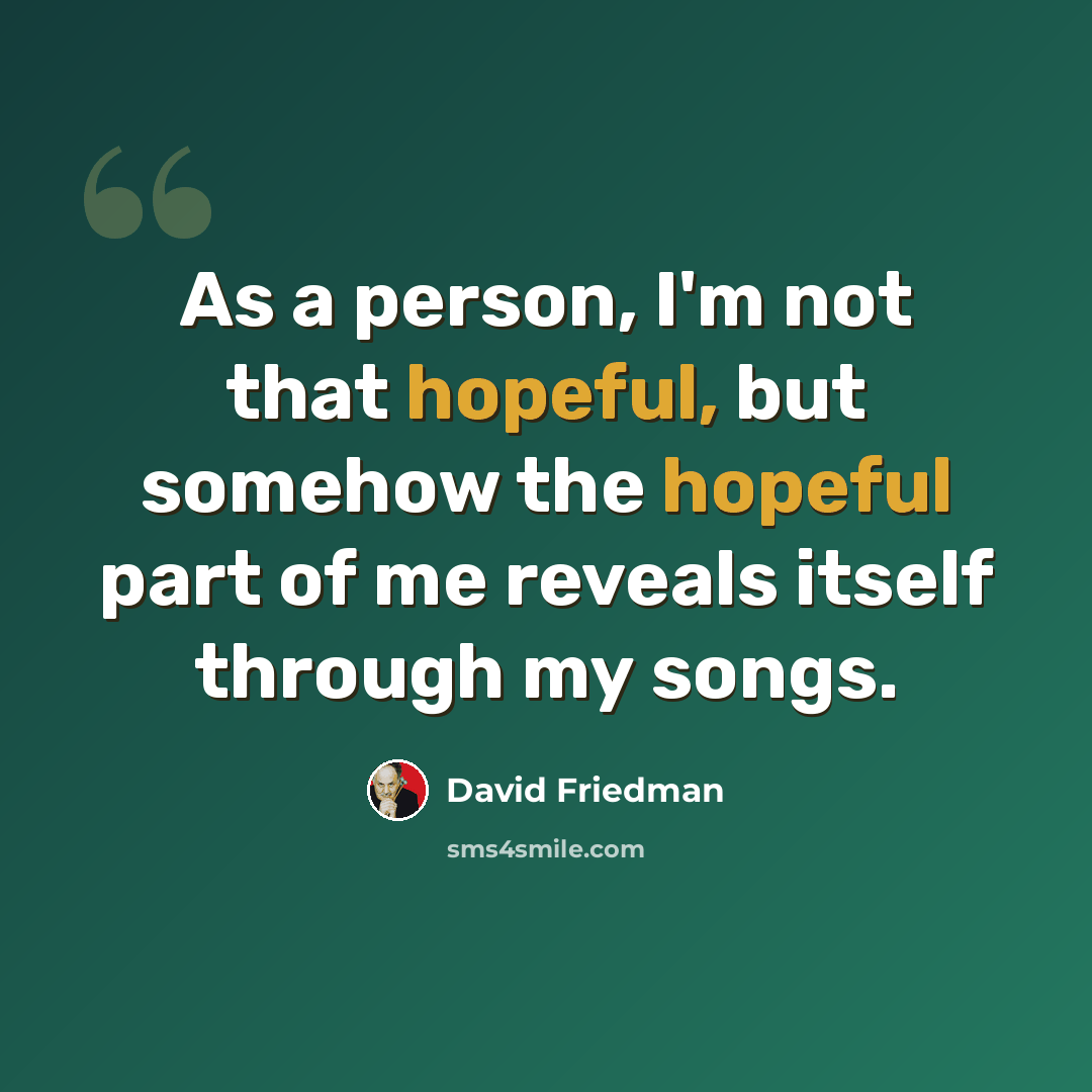 “As a person, I'm not that hopeful, but somehow the hopeful part of me reveals itself through my songs.” quote by David Friedman