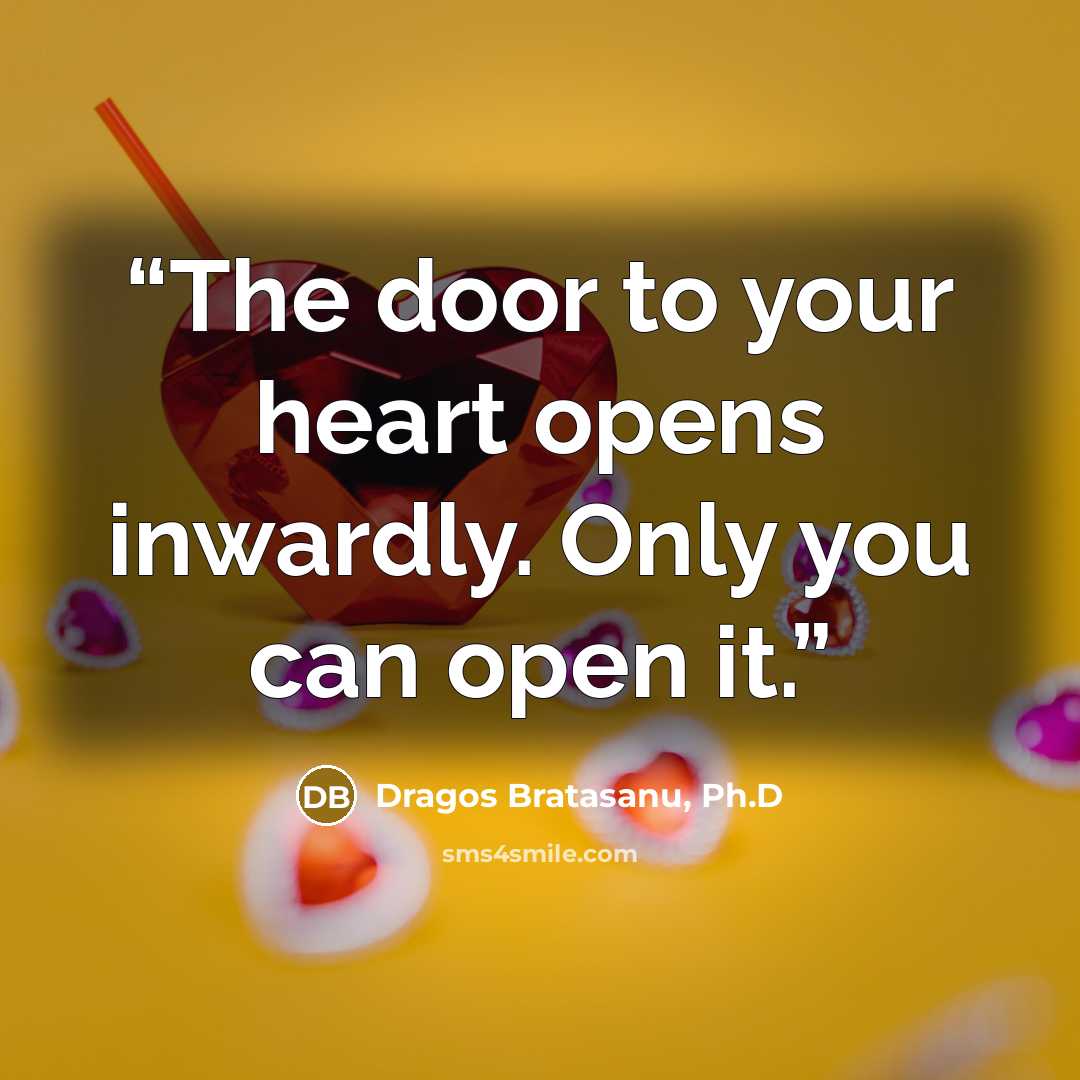 “The door to your heart opens inwardly. Only you can open it.” quote by Dragos Bratasanu, Ph.D