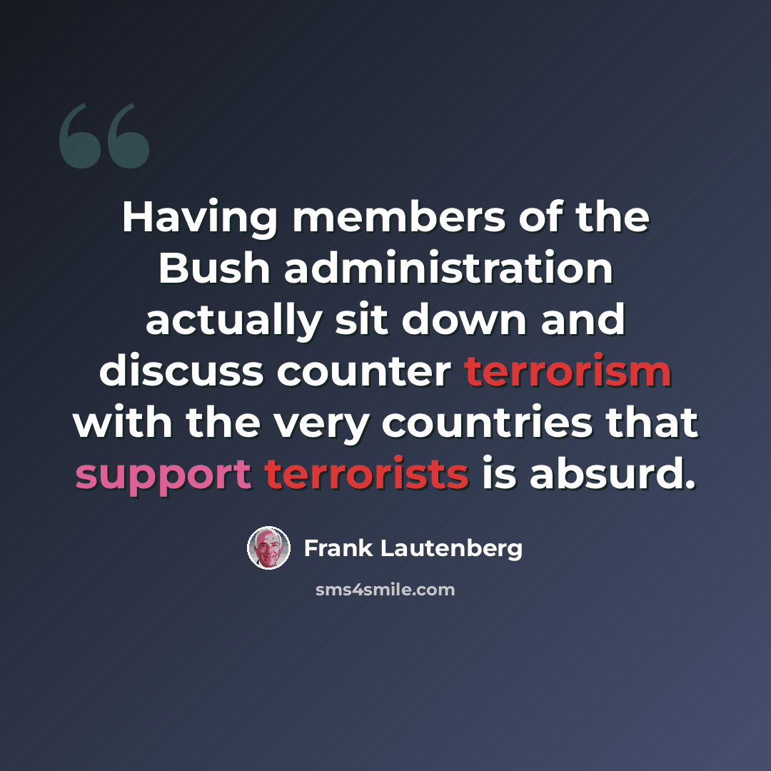 “Having members of the Bush administration actually sit down and discuss counter terrorism with the very countries that support terrorists is absurd.” quote by Frank Lautenberg