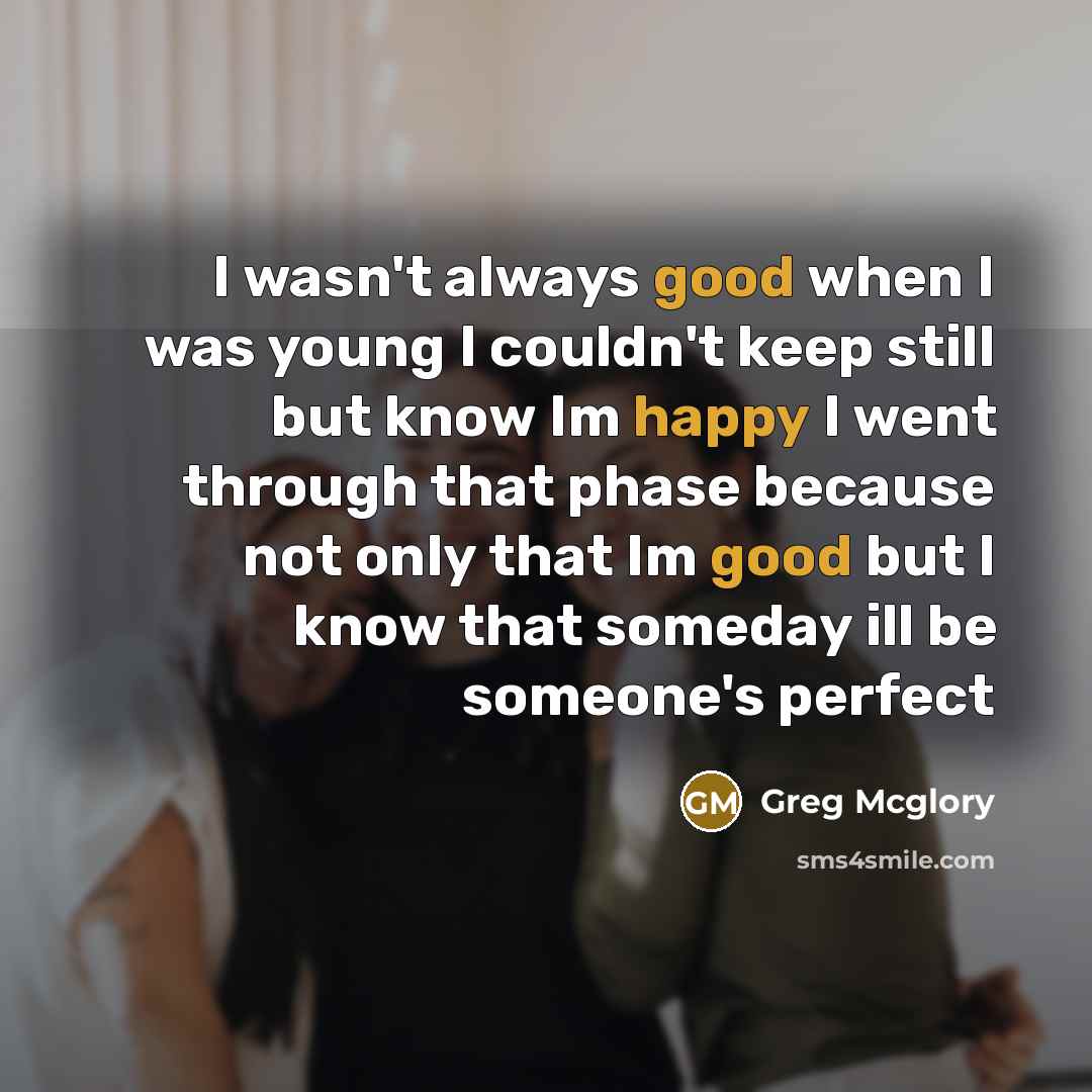 “I wasn't always good when I was young I couldn't keep still but know Im happy I went through that phase because not only that Im good but I know that someday ill be someone's perfect” quote by Greg Mcglory