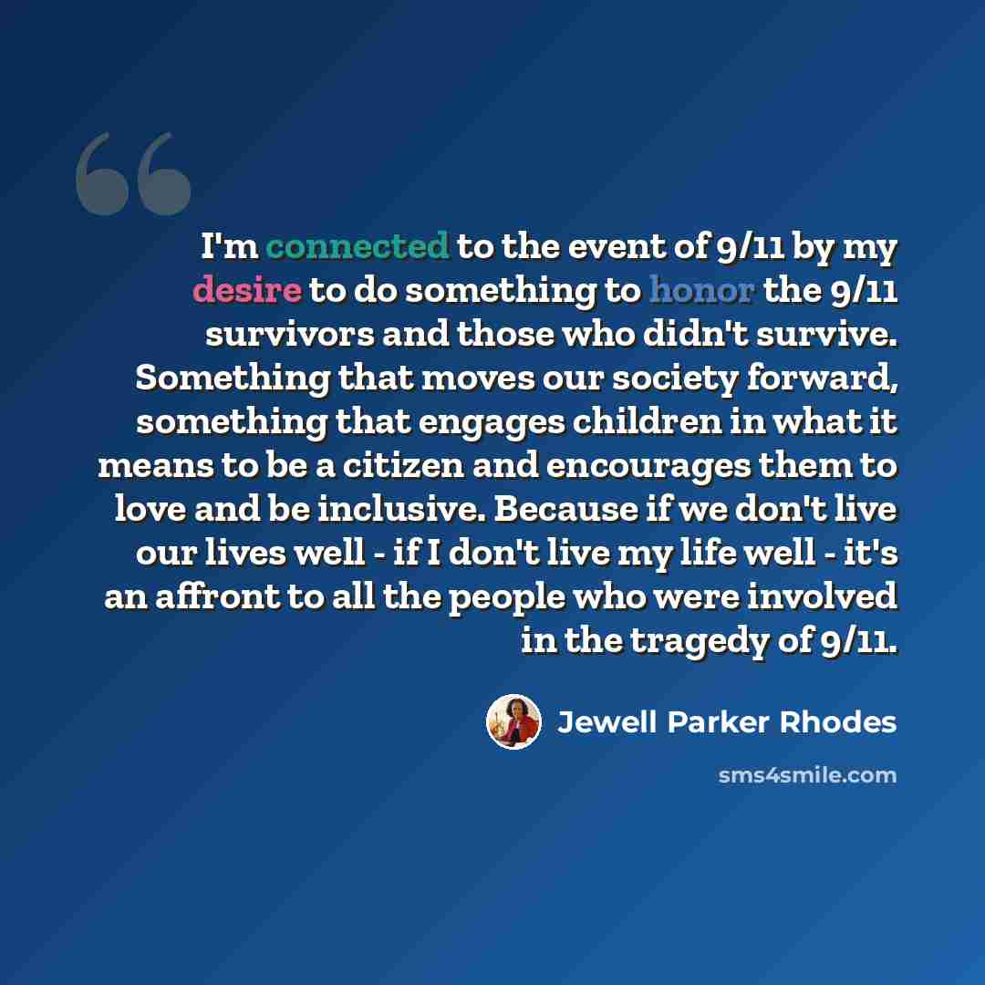 “I'm connected to the event of 9/11 by my desire to do something to honor the 9/11 survivors and those who didn't survive. Something that moves our society forward, something that engages children in what it means to be a citizen and encourages them to love and be inclusive. Because if we don't…” quote by Jewell Parker Rhodes