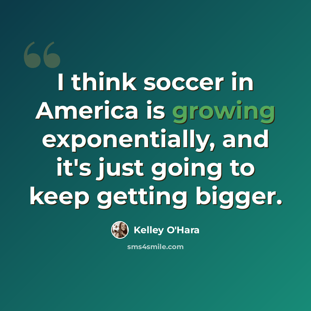 “I think soccer in America is growing exponentially, and it's just going to keep getting bigger.” quote by Kelley O'Hara