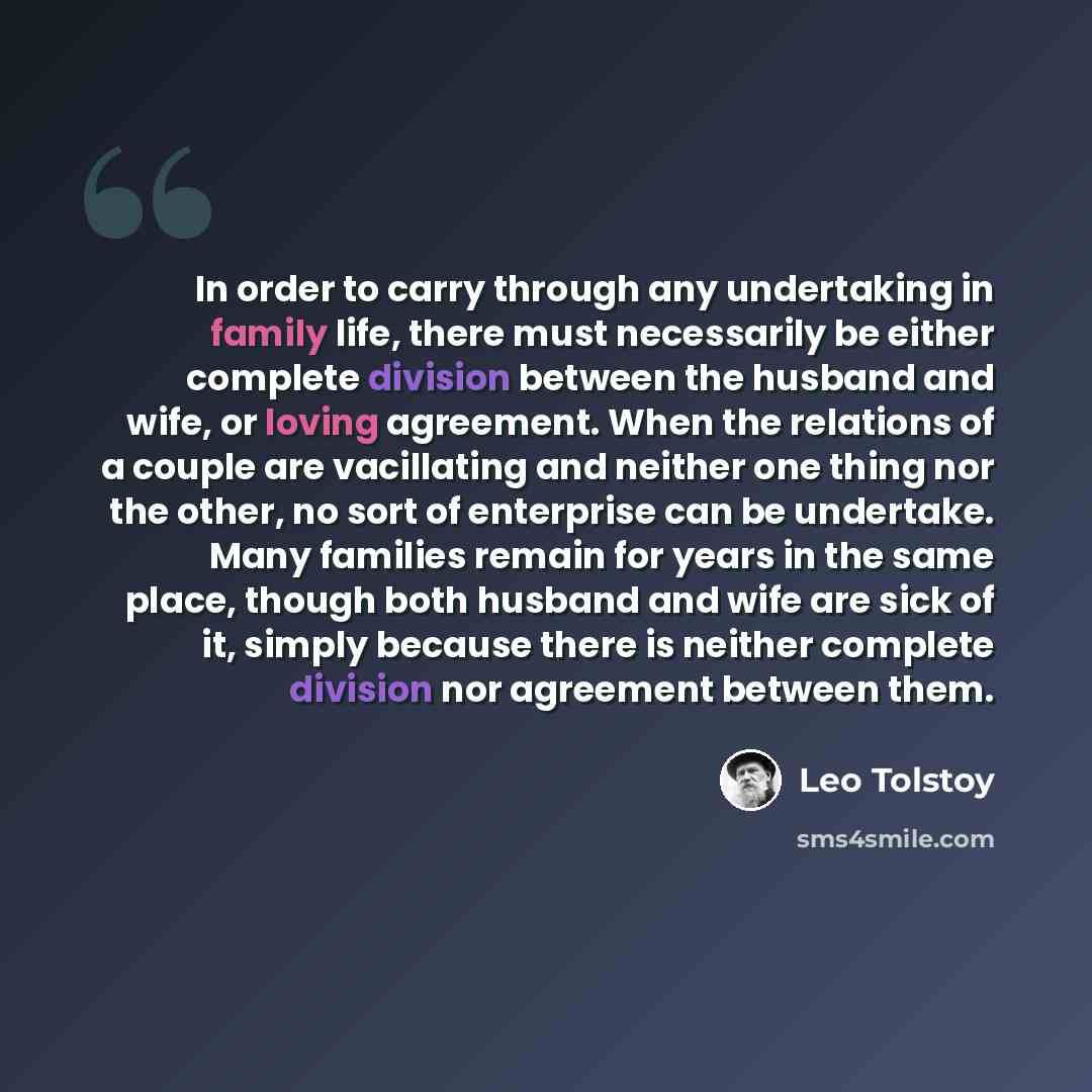 “In order to carry through any undertaking in family life, there must necessarily be either complete division between the husband and wife, or loving agreement. When the relations of a couple are vacillating and neither one thing nor the other, no sort of enterprise can be undertake. Many families…” quote by Leo Tolstoy
