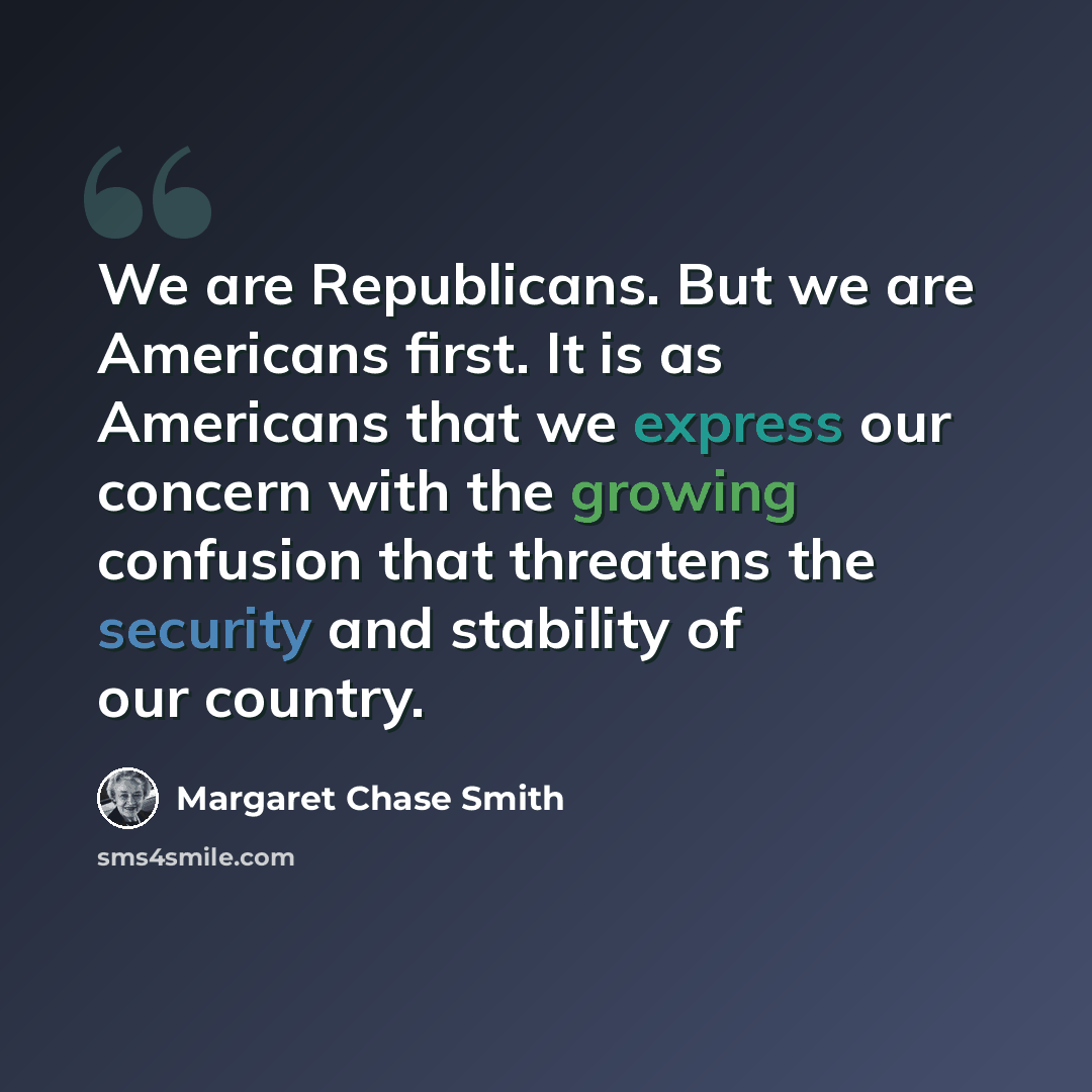 “We are Republicans. But we are Americans first. It is as Americans that we express our concern with the growing confusion that threatens the security and stability of our country.” quote by Margaret Chase Smith